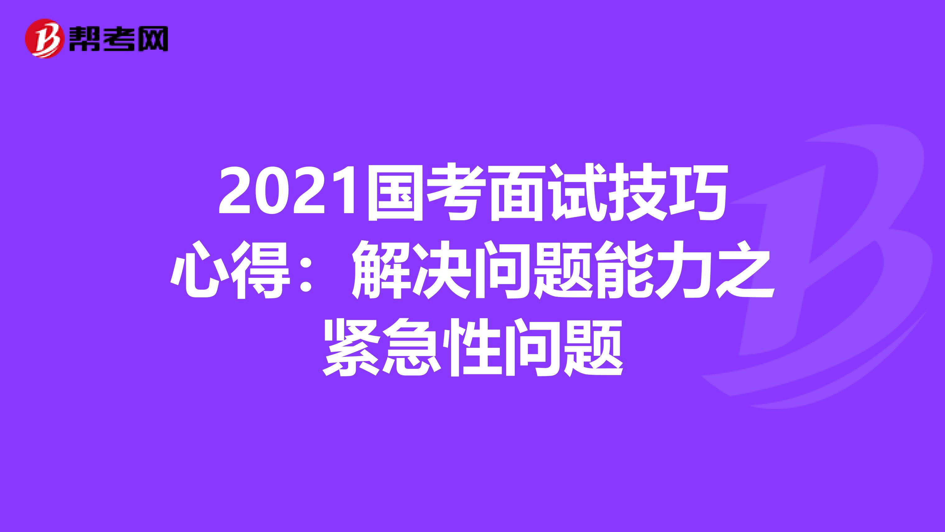 2021国考面试技巧心得：解决问题能力之紧急性问题