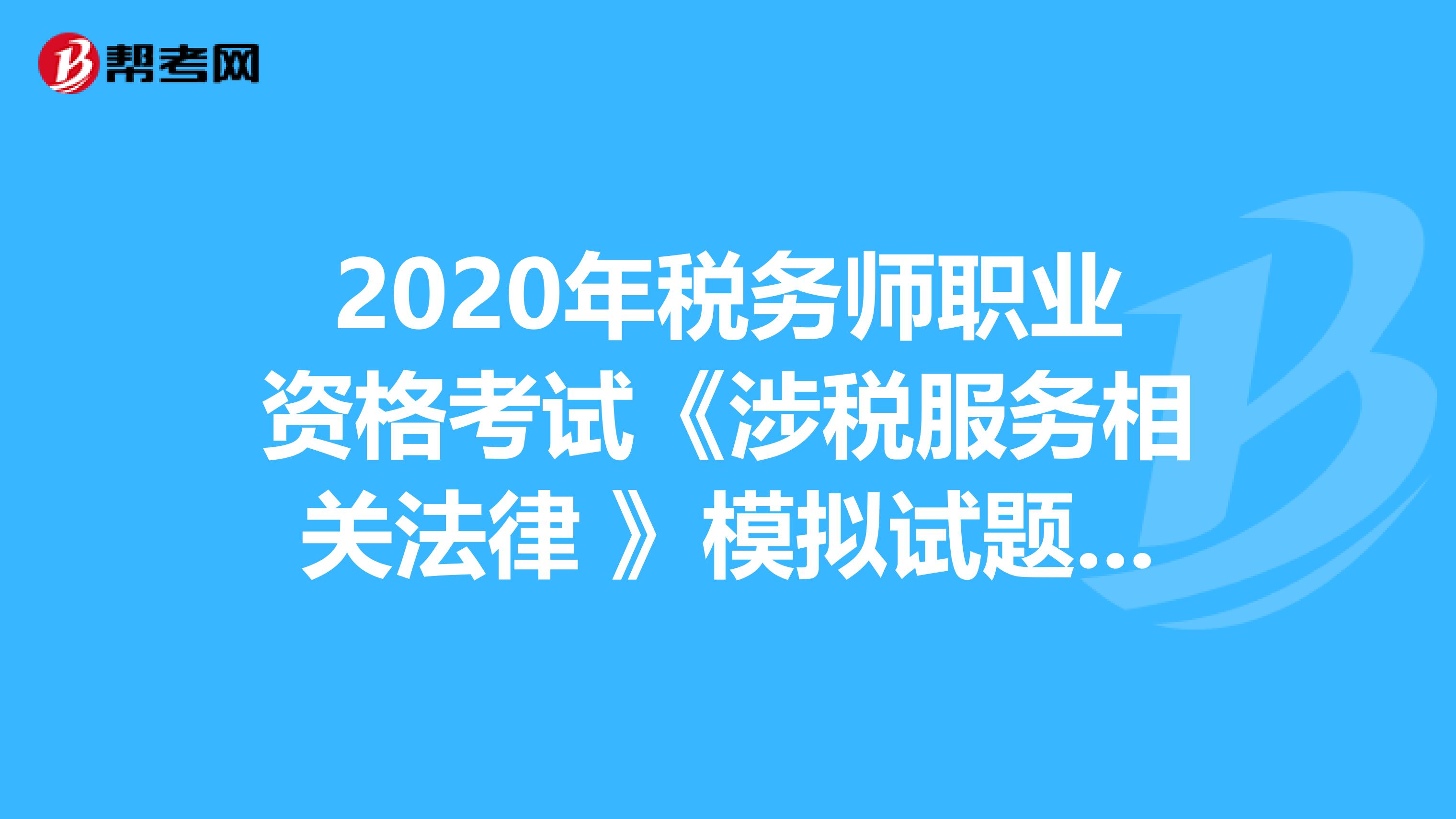 2020年税务师职业资格考试《涉税服务相关法律 》模拟试题0728