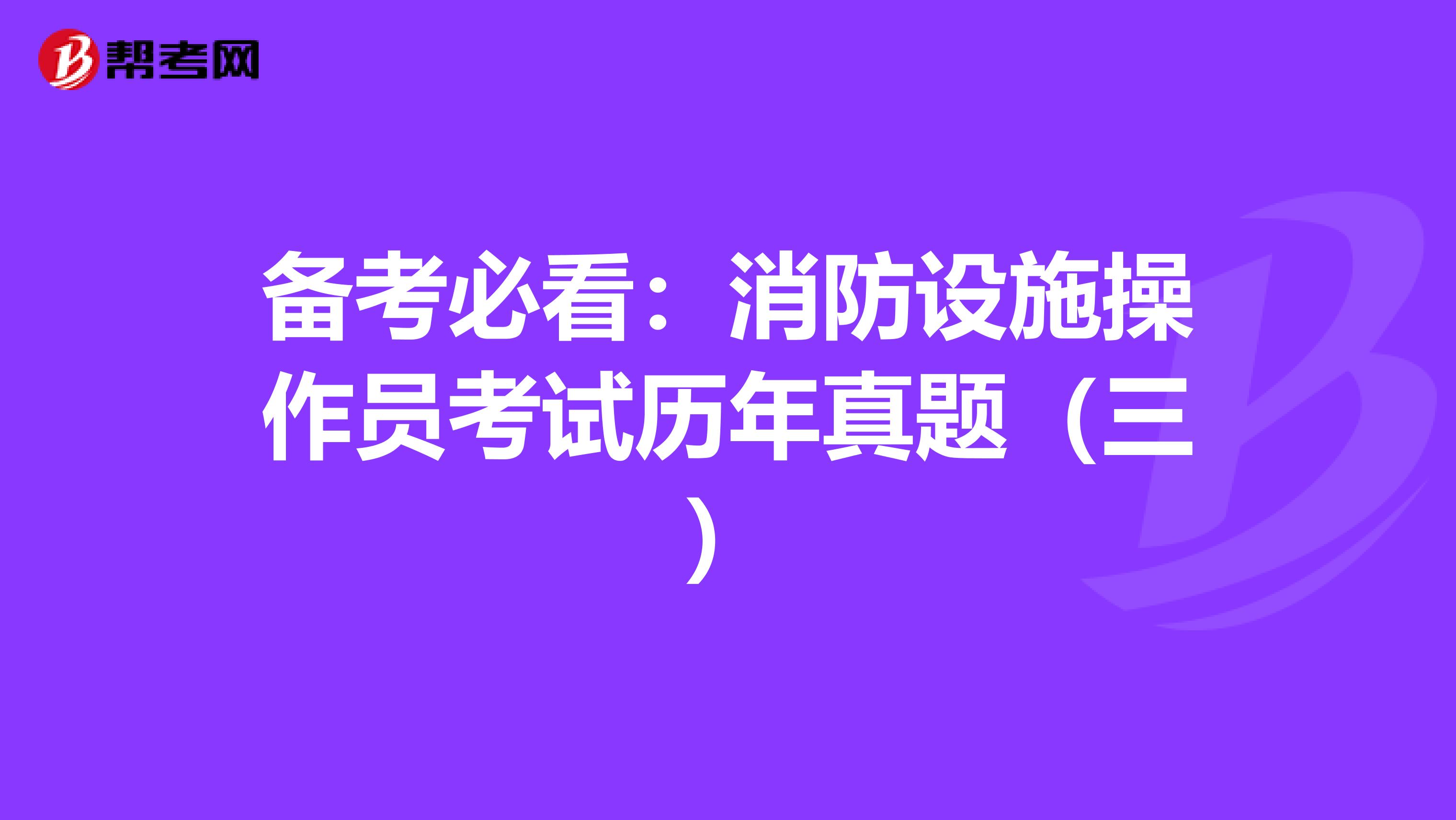 备考必看：消防设施操作员考试历年真题（三）