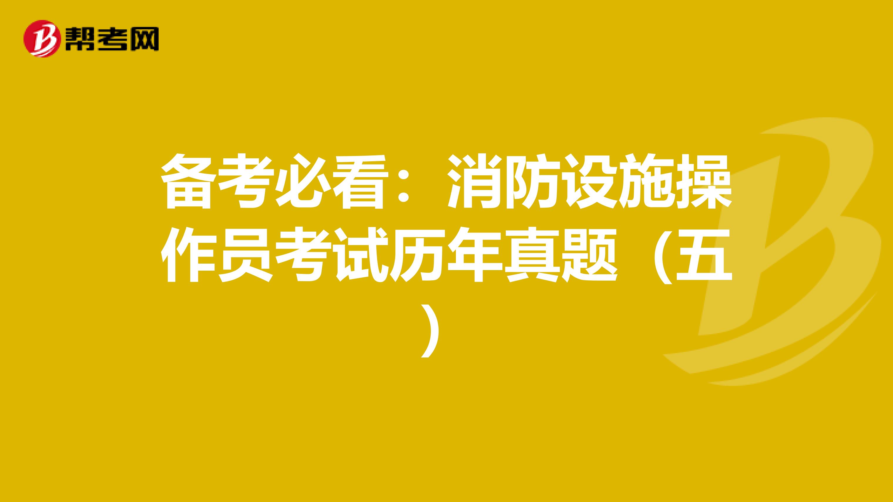 备考必看：消防设施操作员考试历年真题（五）