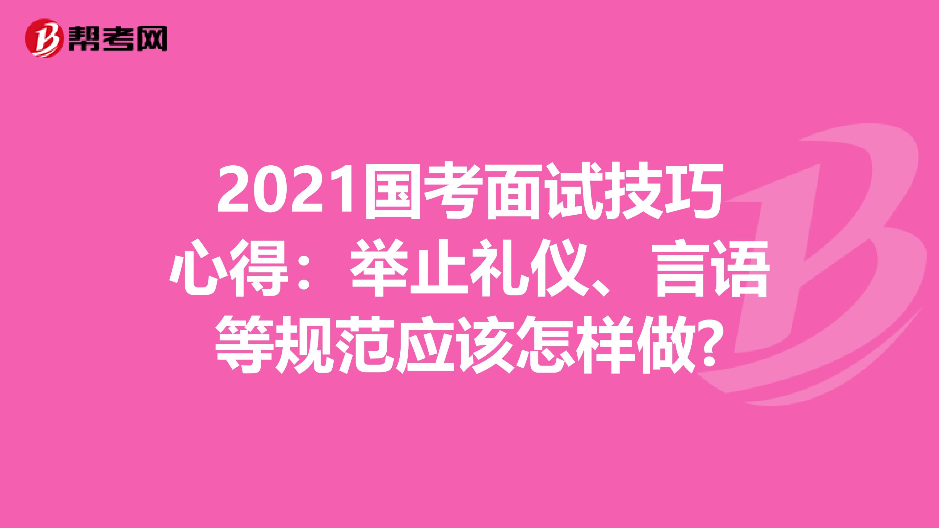 2021国考面试技巧心得：举止礼仪、言语等规范应该怎样做?