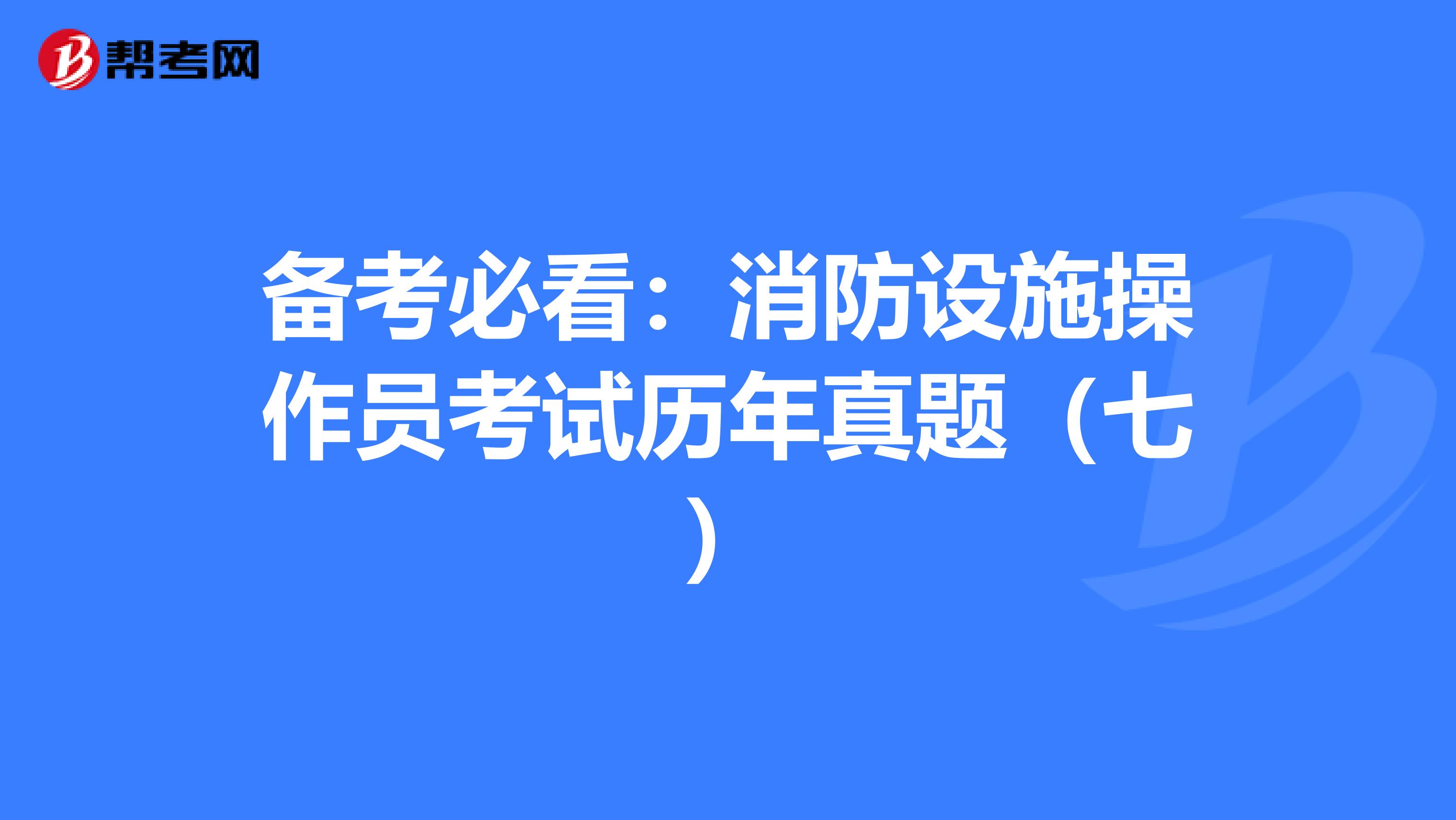 备考必看：消防设施操作员考试历年真题（七）