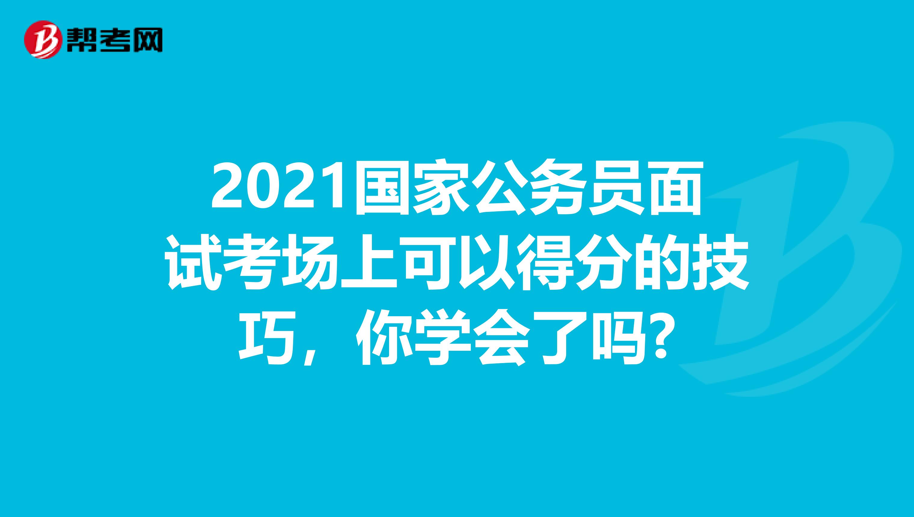 2021国家公务员面试考场上可以得分的技巧，你学会了吗?