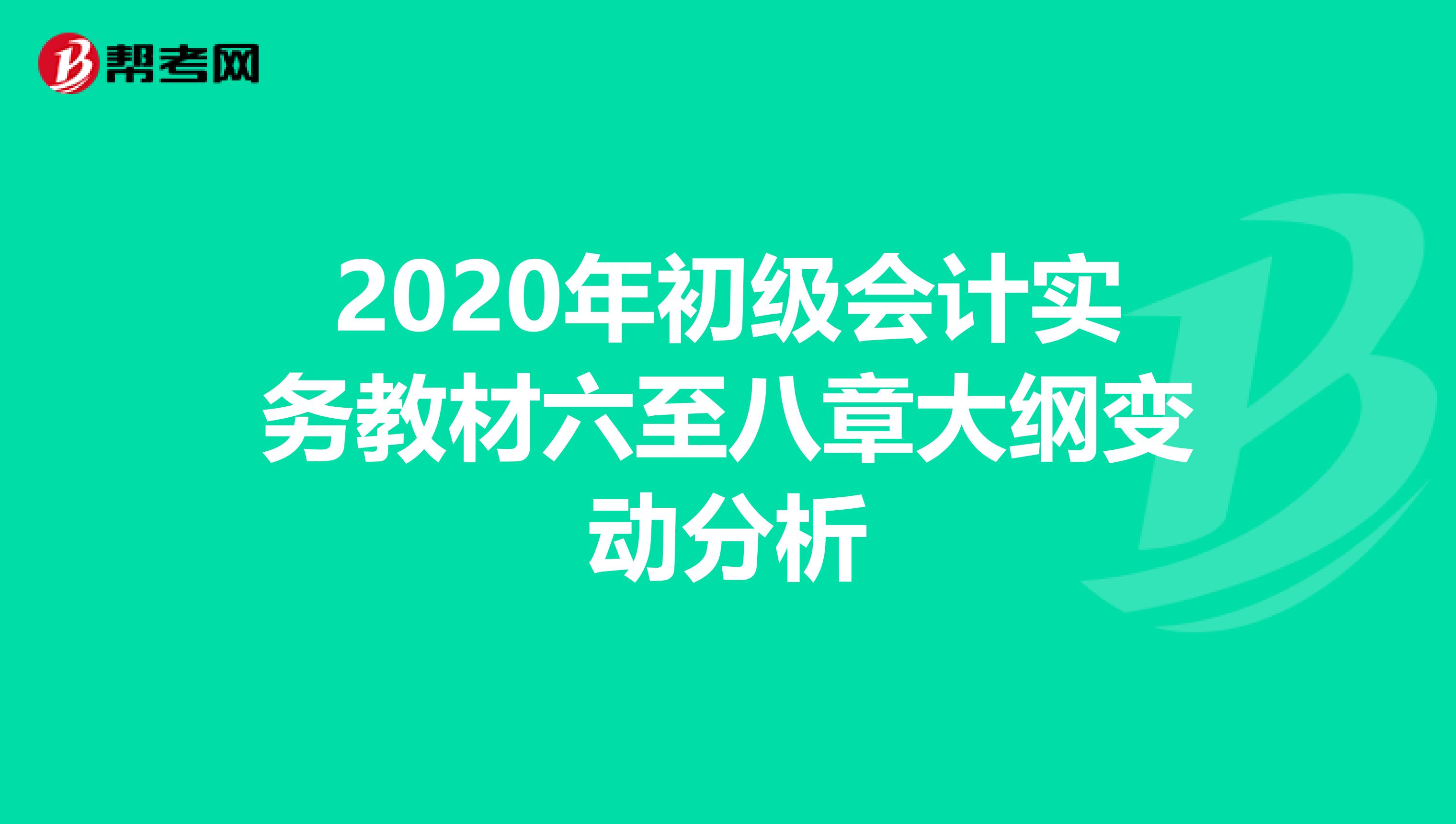 2020年初级会计实务教材六至八章大纲变动分析