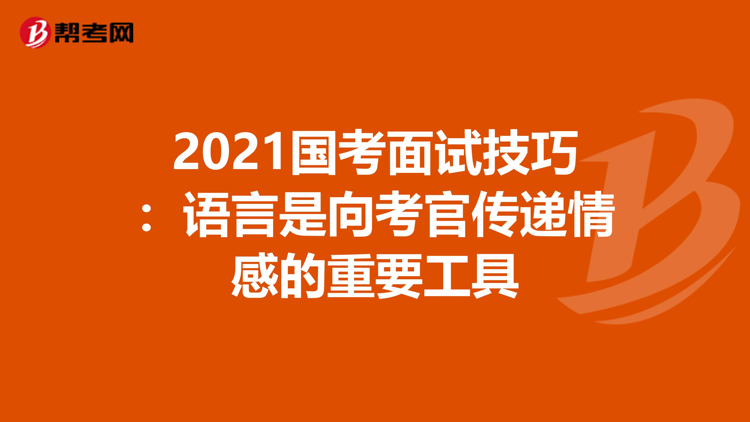 2021国考面试技巧：语言是向考官传递情感的重要工具