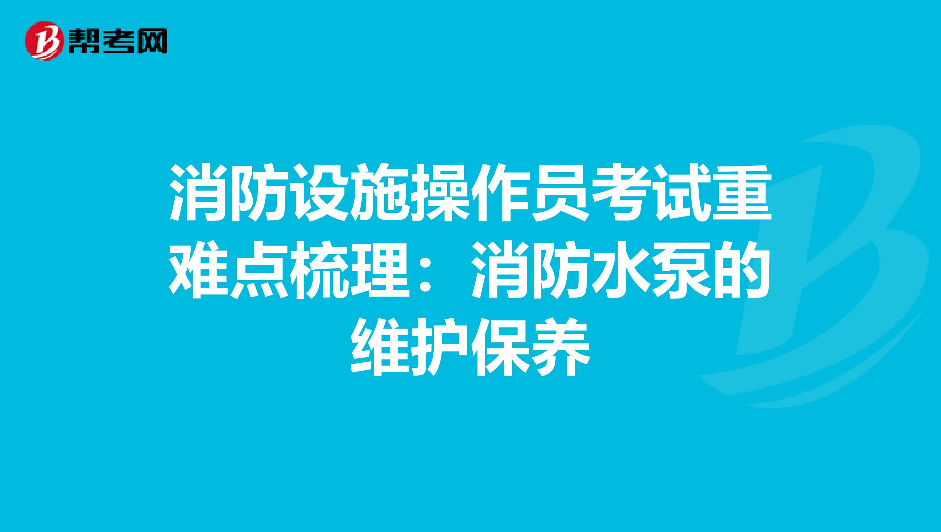 消防设施操作员考试重难点梳理：消防水泵的维护保养
