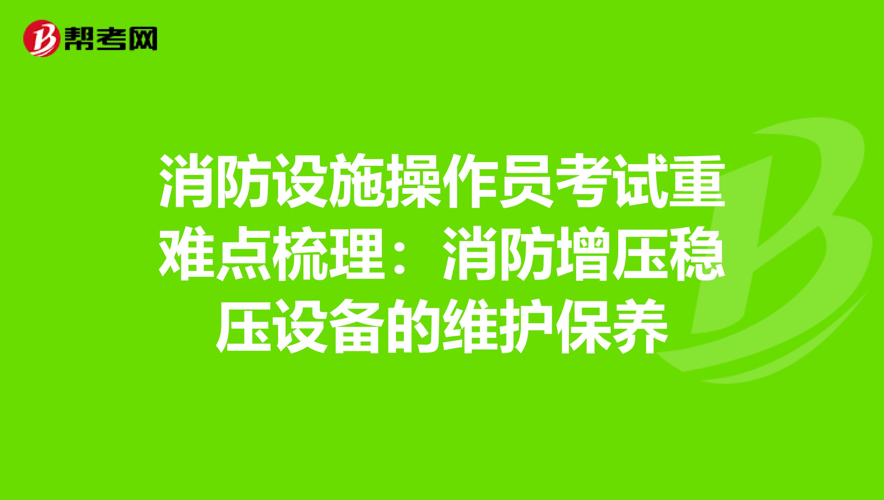 消防设施操作员考试重难点梳理：消防增压稳压设备的维护保养