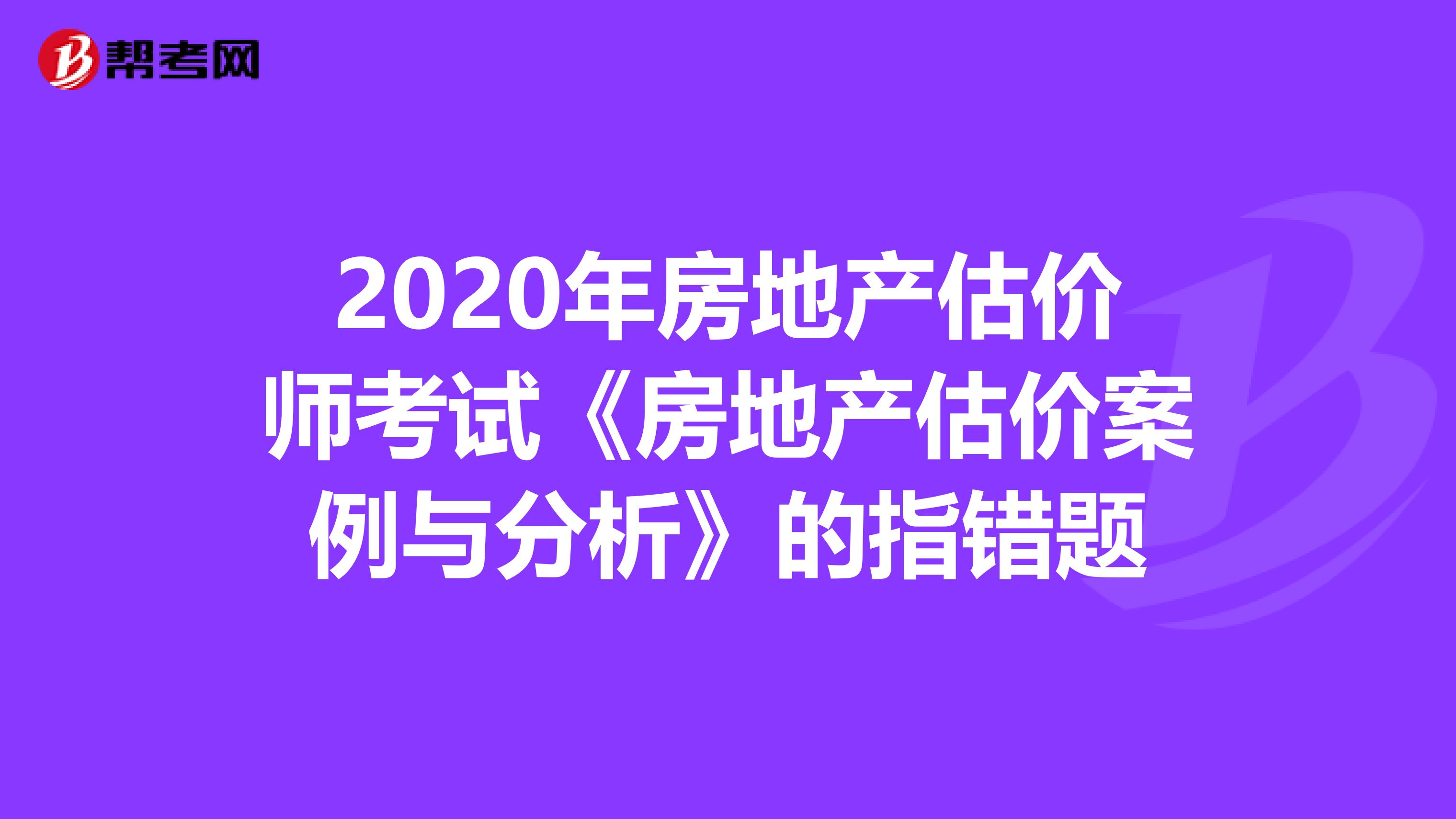2020年房地產估價師考試《房地產估價案例與分析》的指錯題
