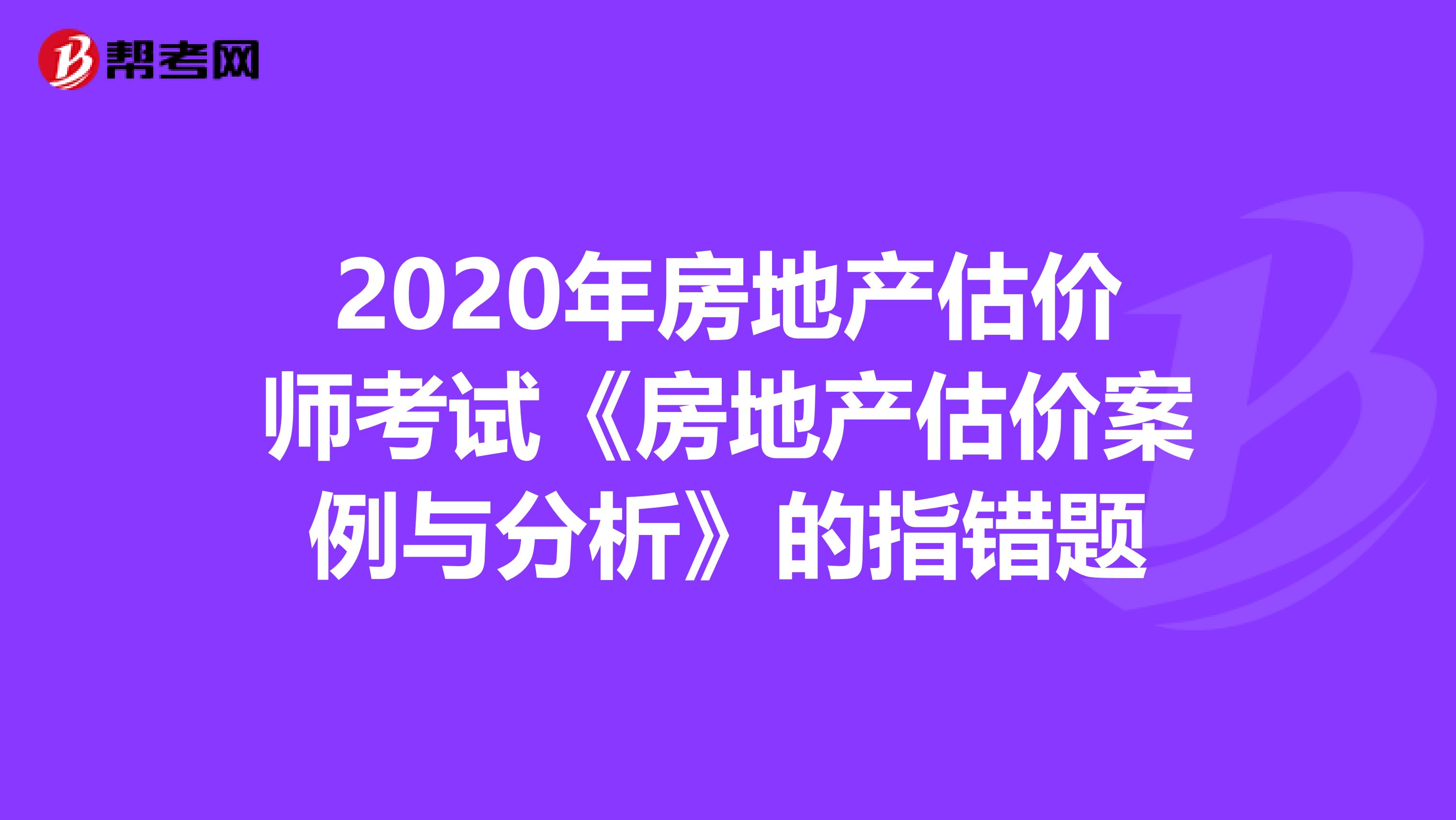 2020年房地产估价师考试《房地产估价案例与分析》的指错题