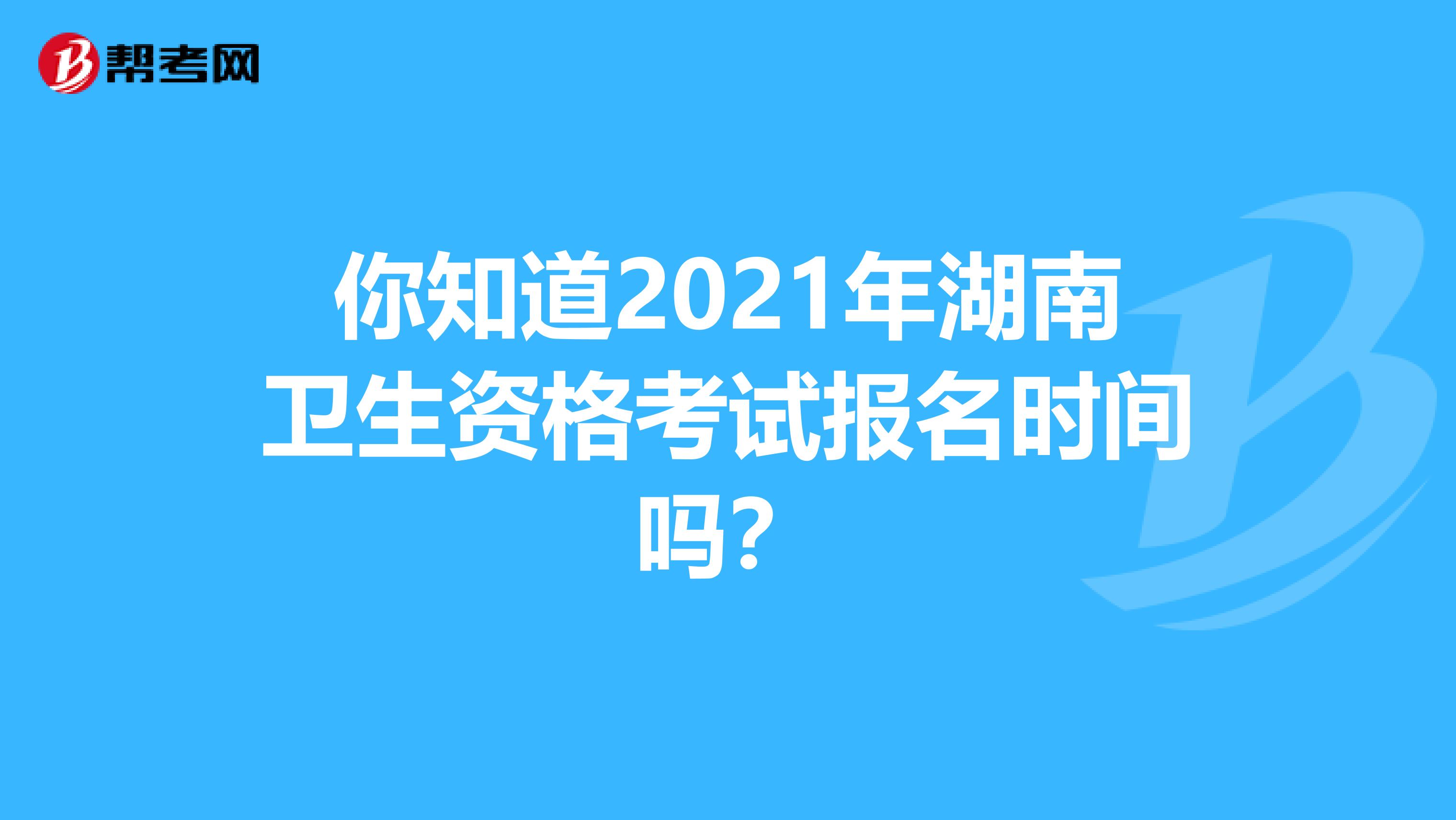 你知道2021年湖南卫生资格考试报名时间吗？