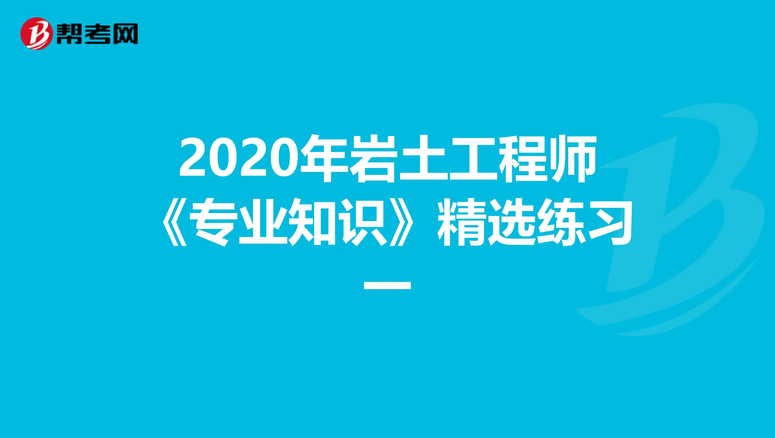 2020年岩土工程师《专业知识》精选练习一