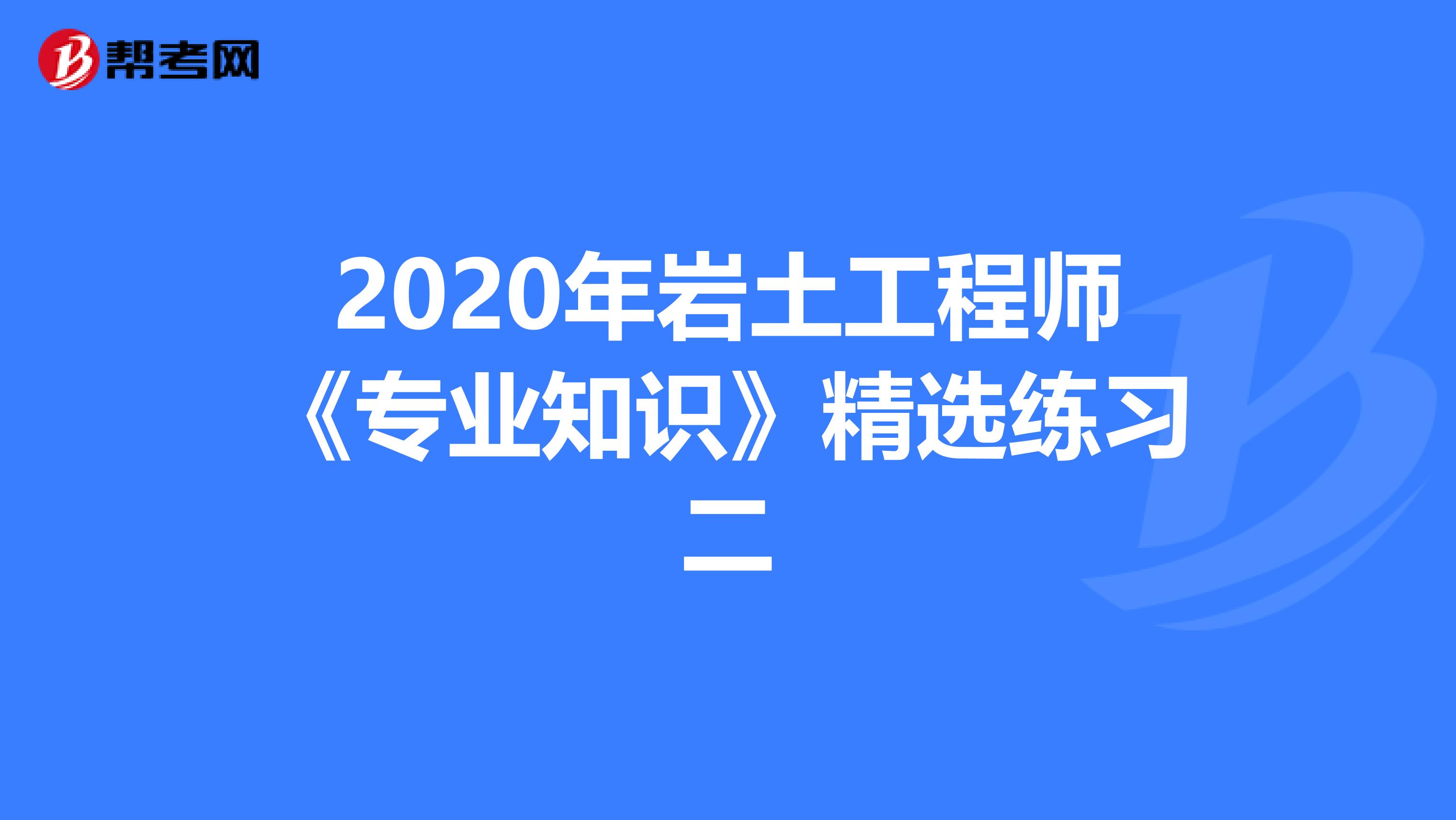 2020年岩土工程师《专业知识》精选练习二