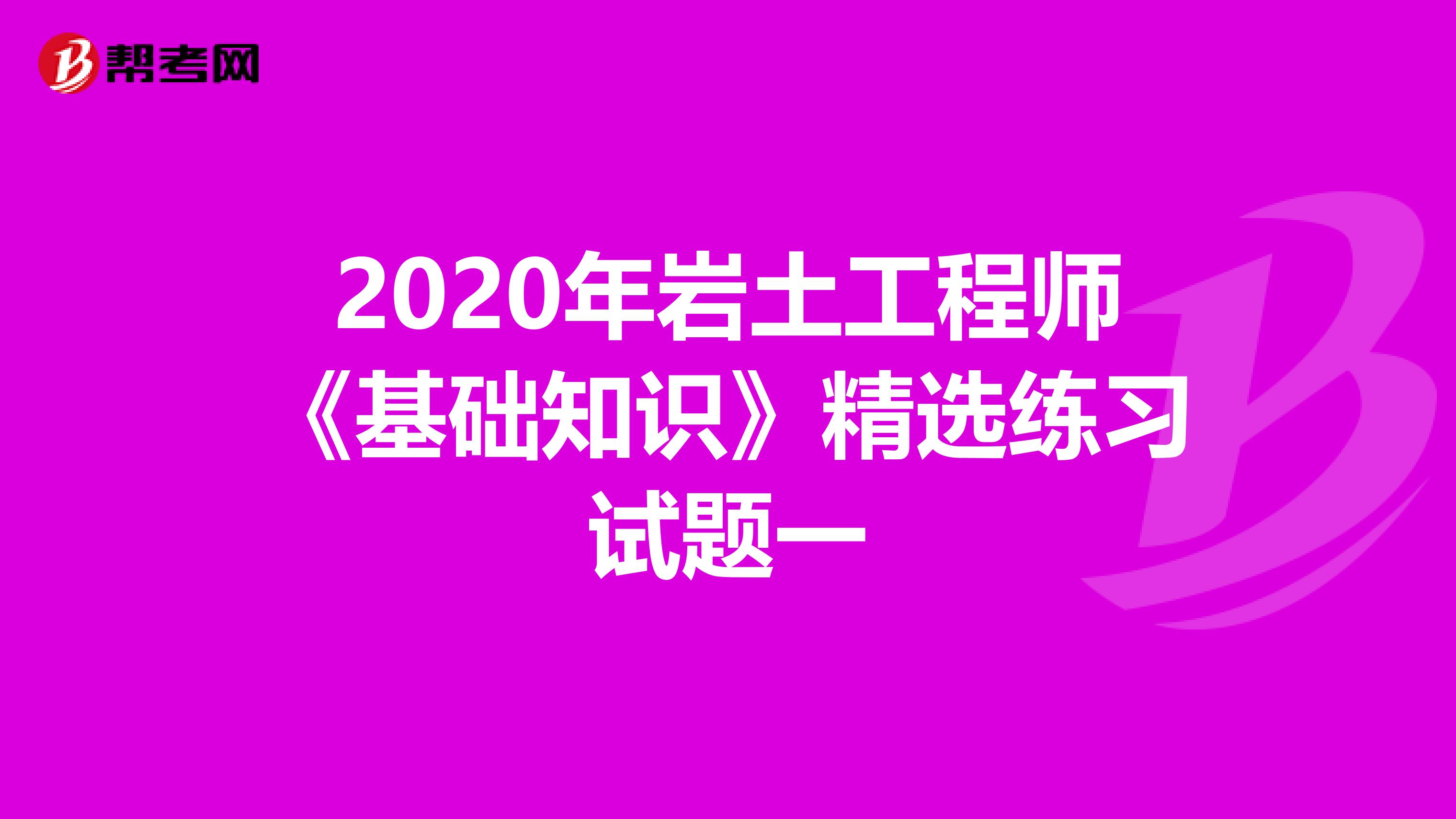 2020年岩土工程师《基础知识》精选练习试题一