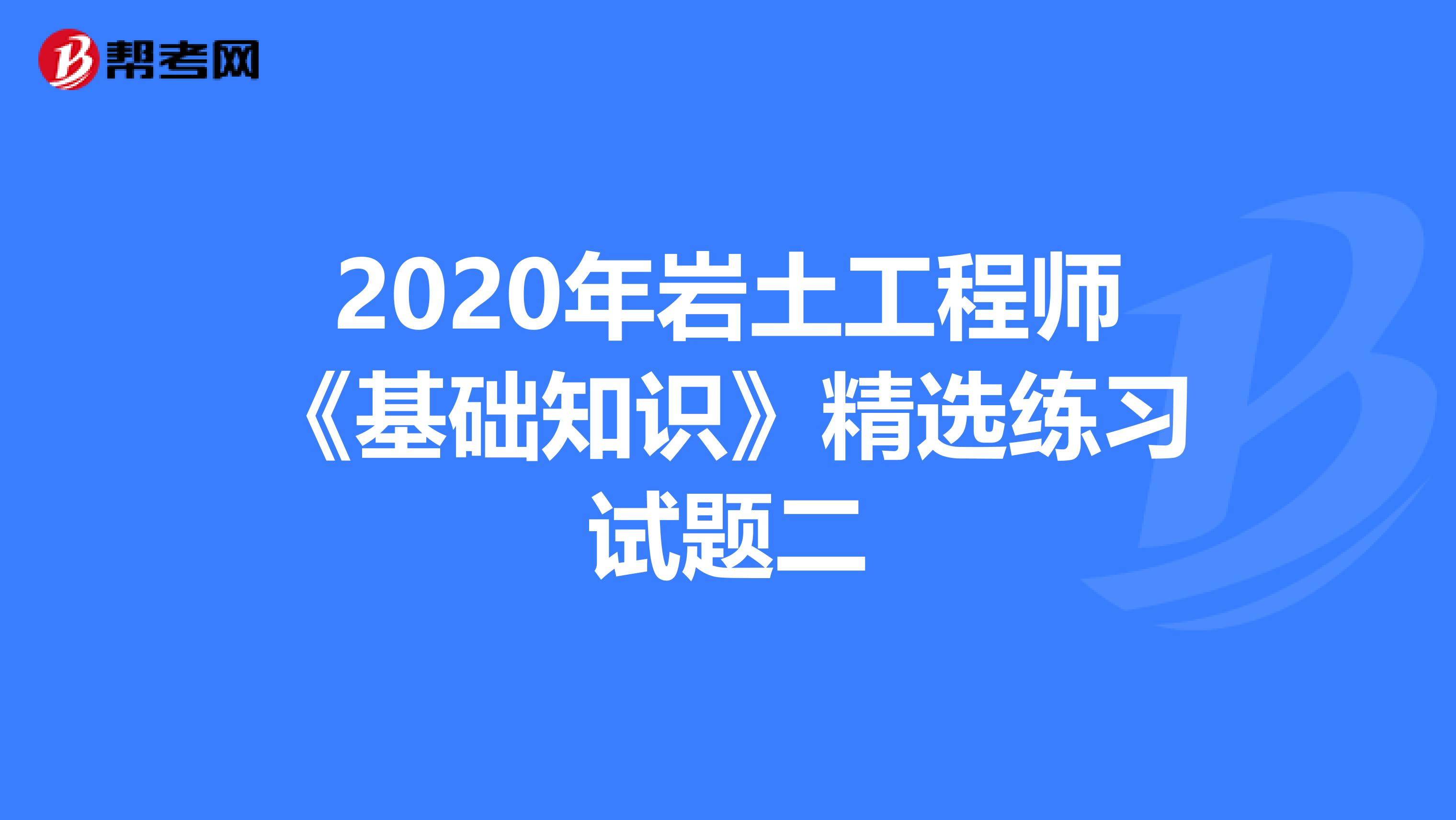 2020年岩土工程师《基础知识》精选练习试题二