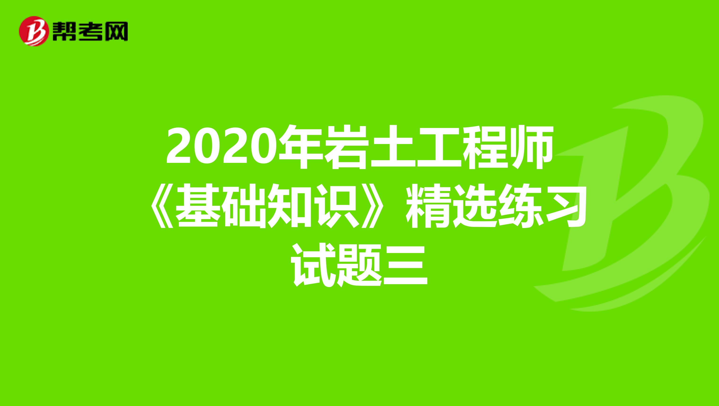 2020年岩土工程师《基础知识》精选练习试题三