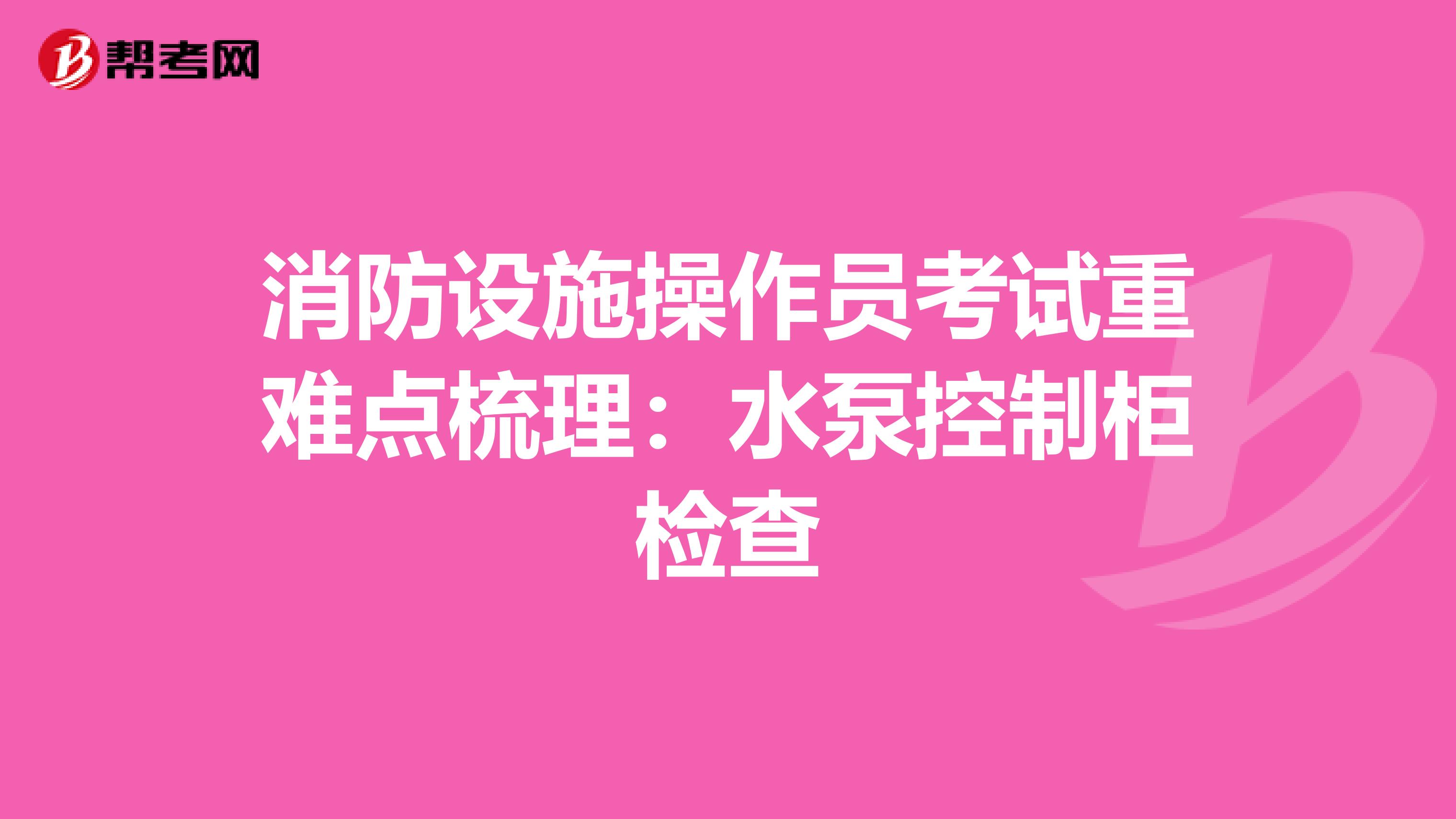 消防设施操作员考试重难点梳理：水泵控制柜检查