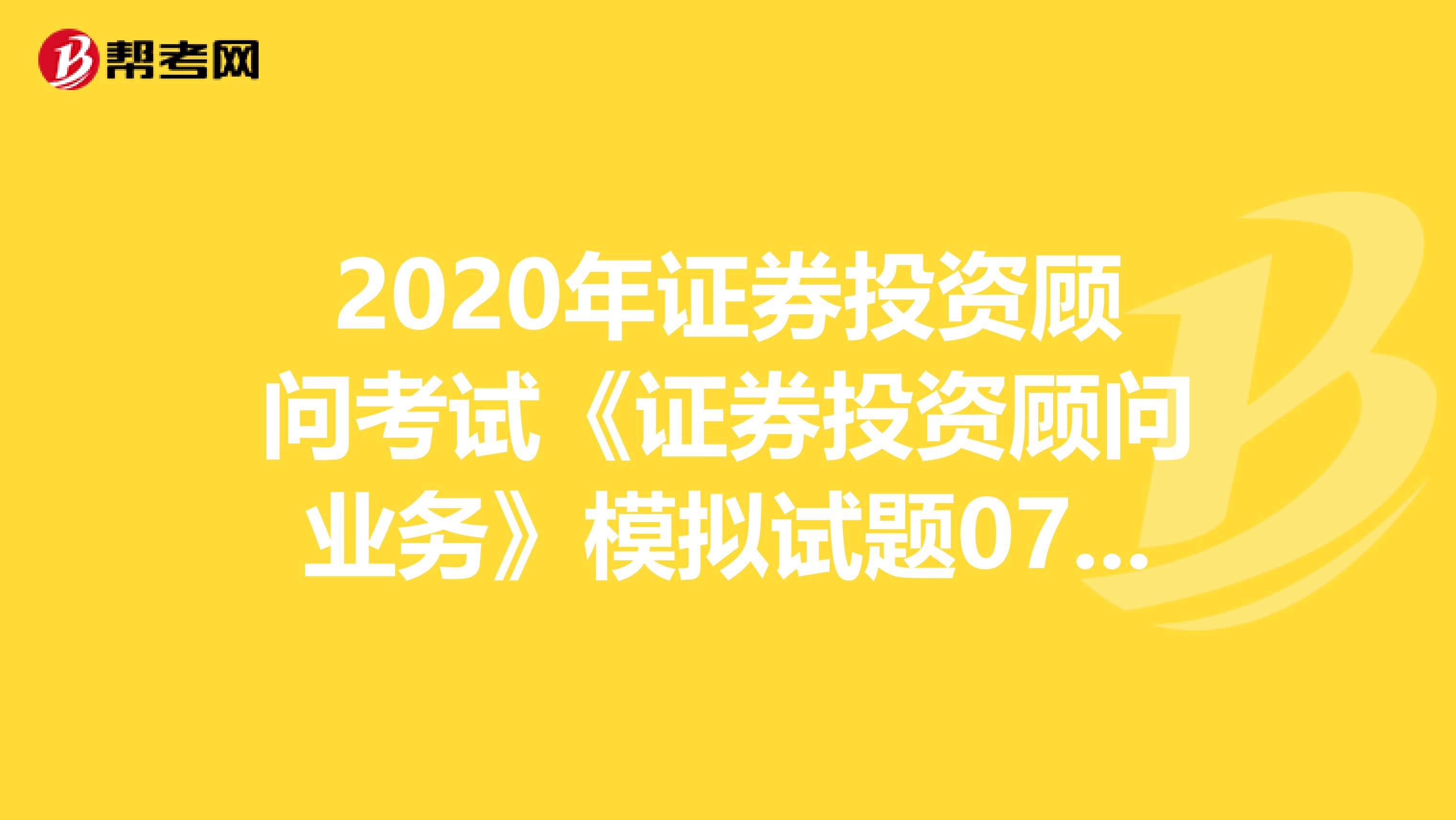 2020年证券投资顾问考试《证券投资顾问业务》模拟试题0729