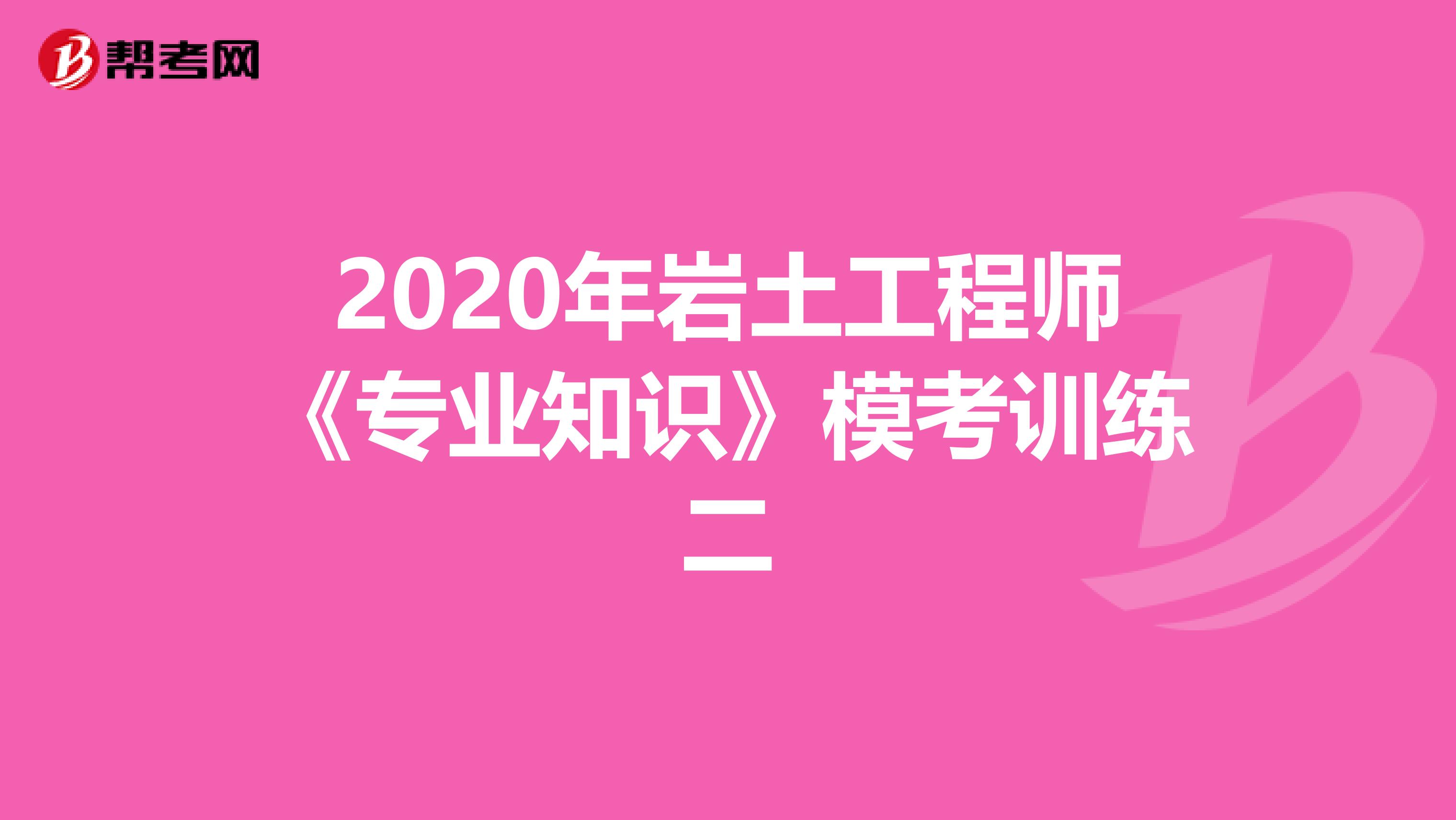 2020年岩土工程师《专业知识》模考训练二