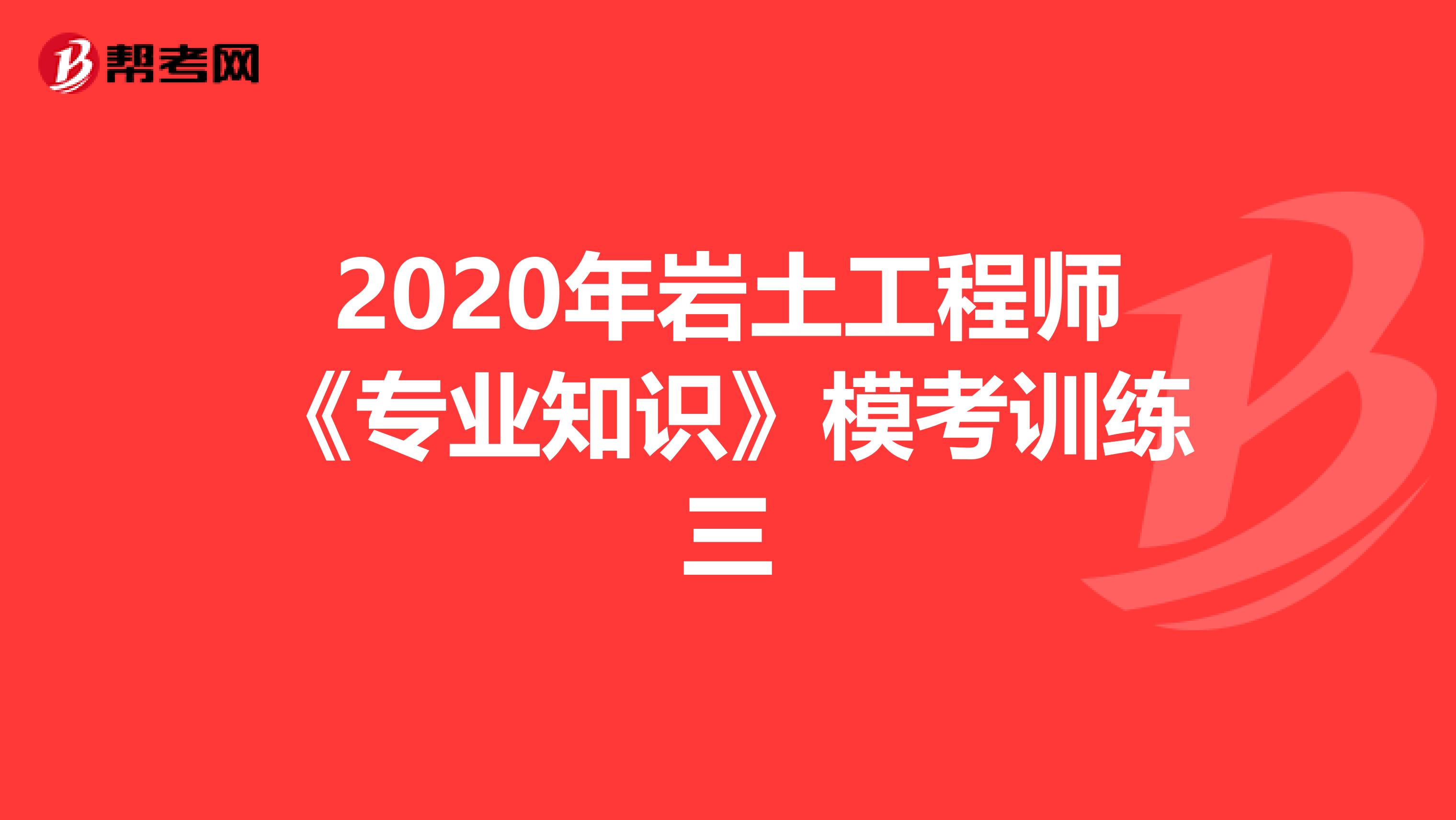 2020年岩土工程师《专业知识》模考训练三