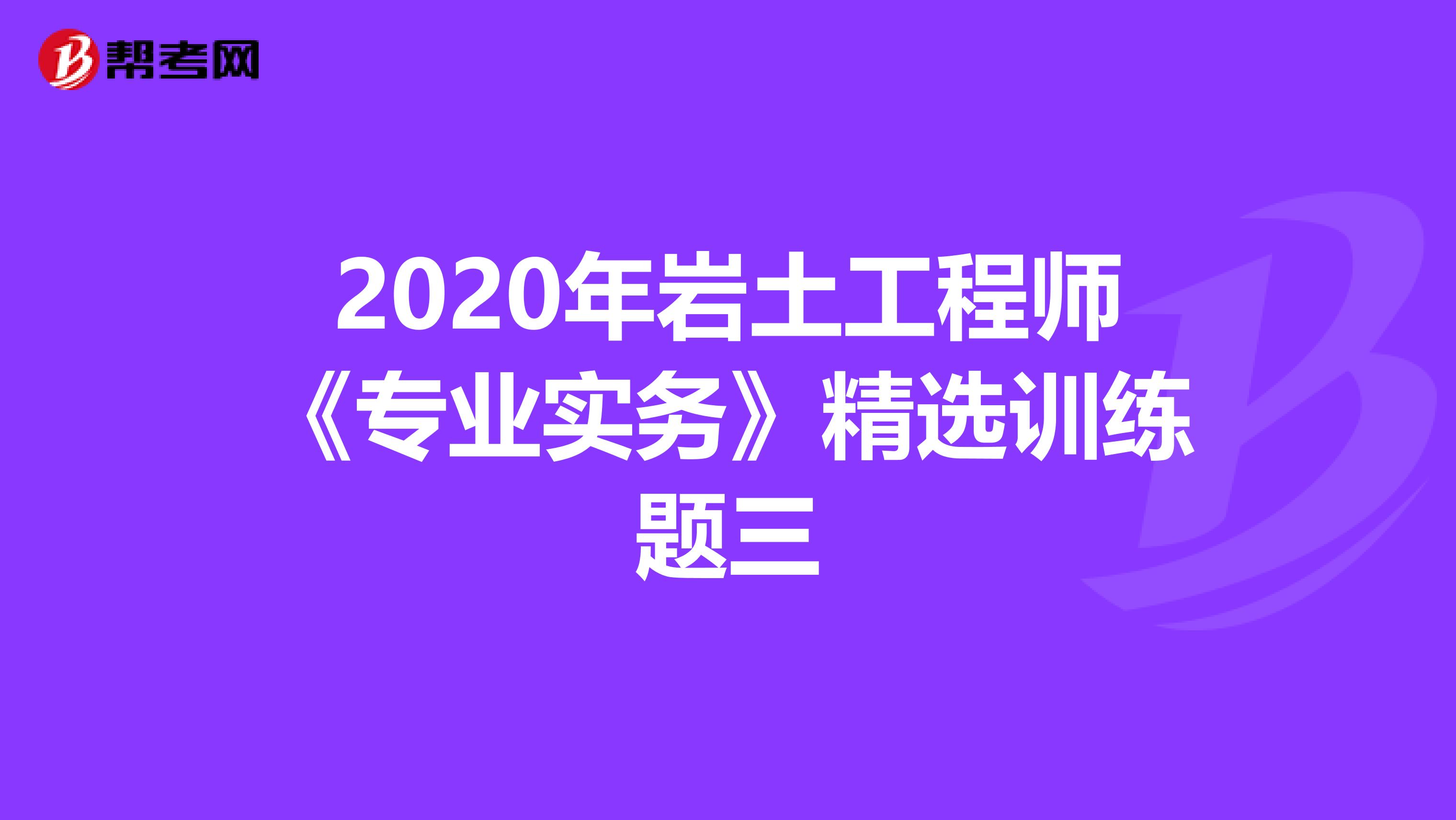 2020年岩土工程师《专业实务》精选训练题三