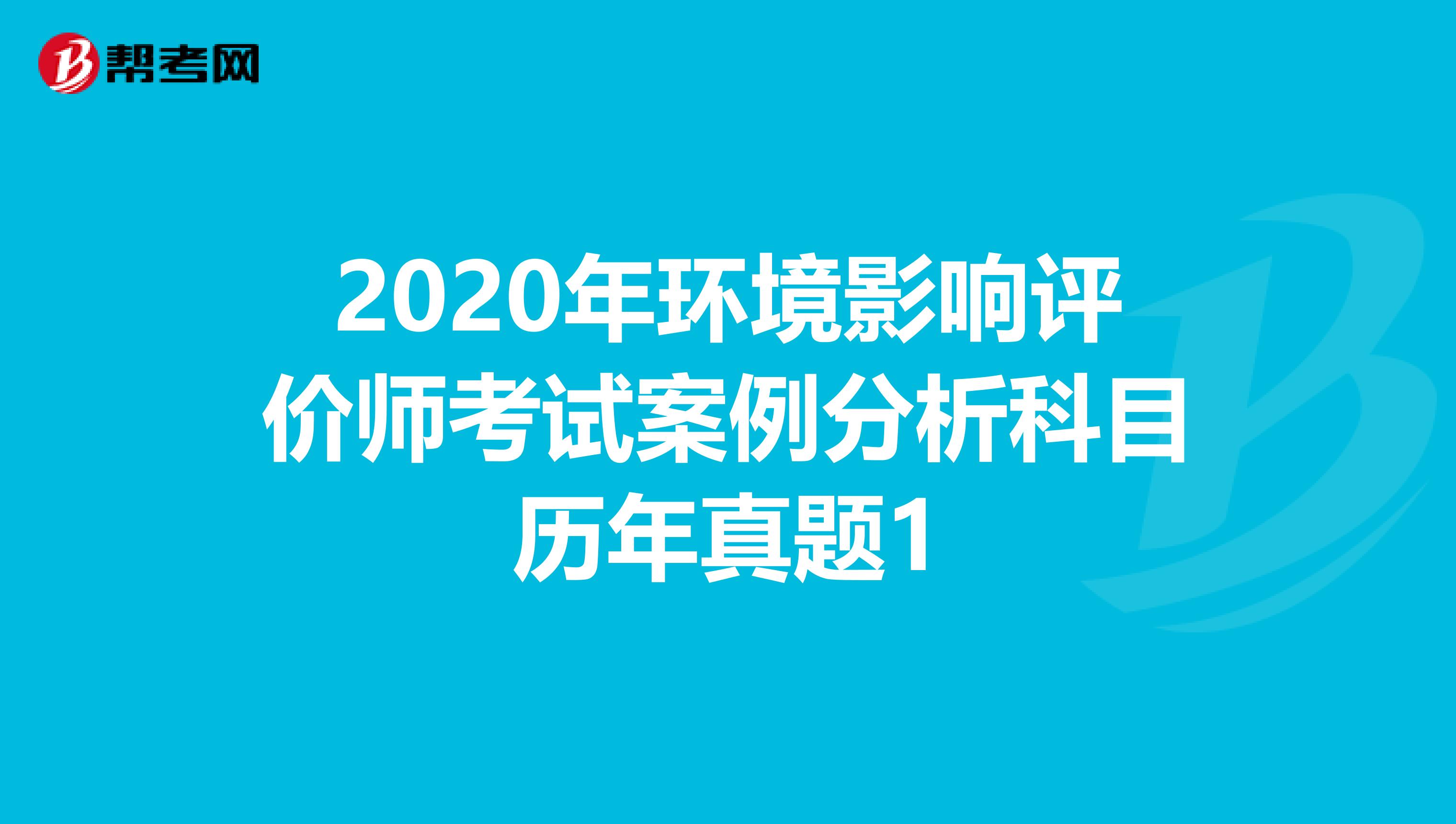 2020年环境影响评价师考试案例分析科目历年真题1