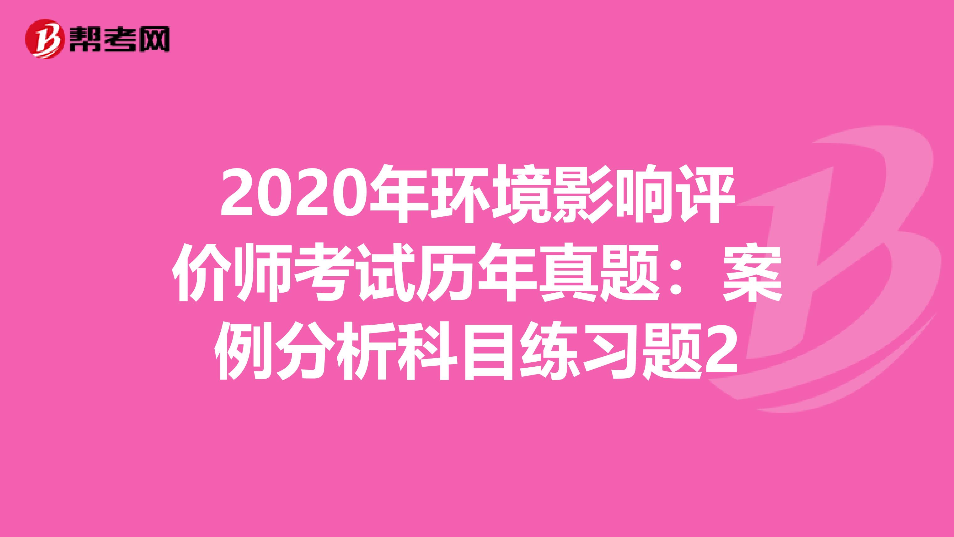 2020年环境影响评价师考试历年真题：案例分析科目练习题2