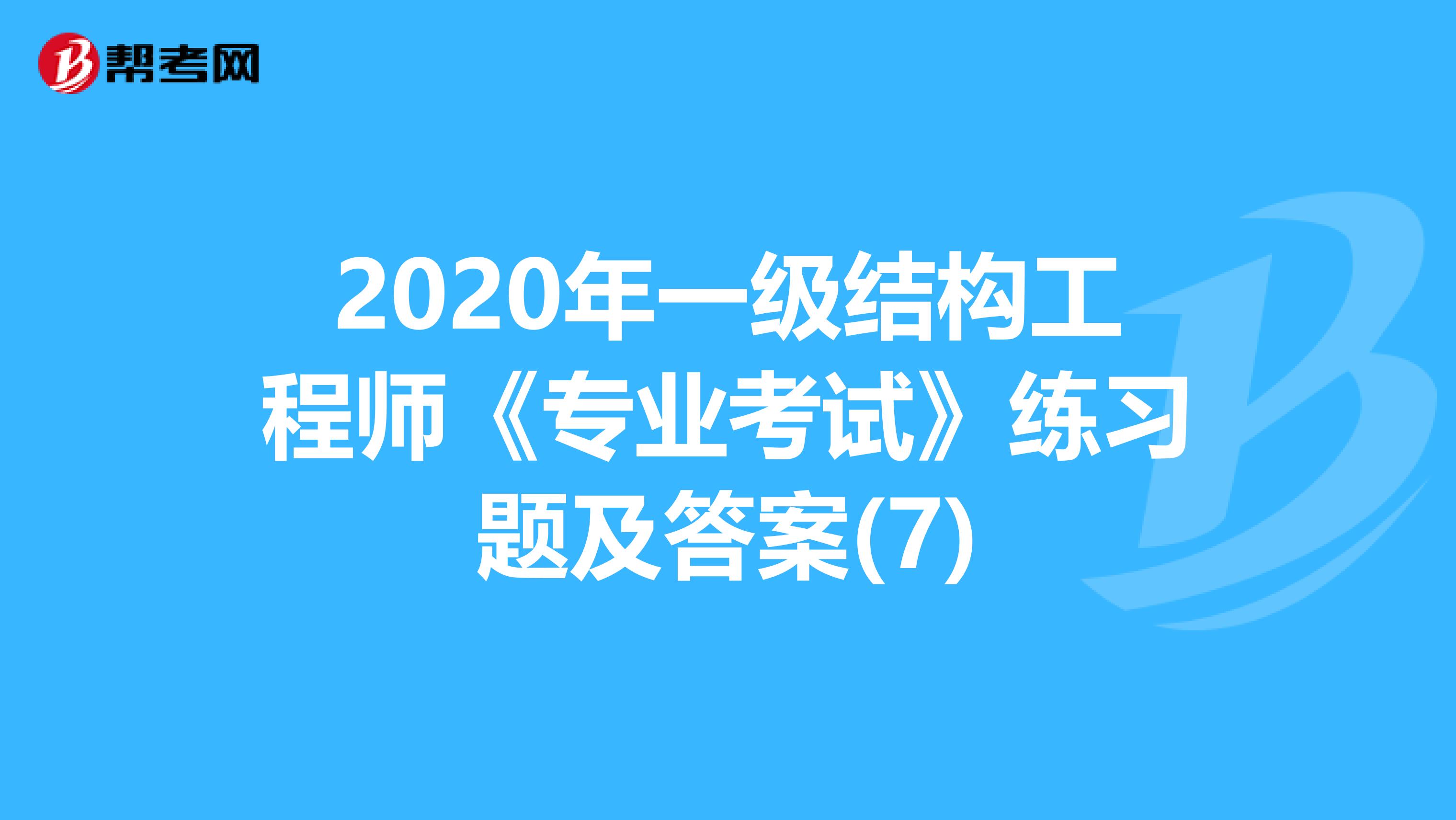 2020年一级结构工程师《专业考试》练习题及答案(7)