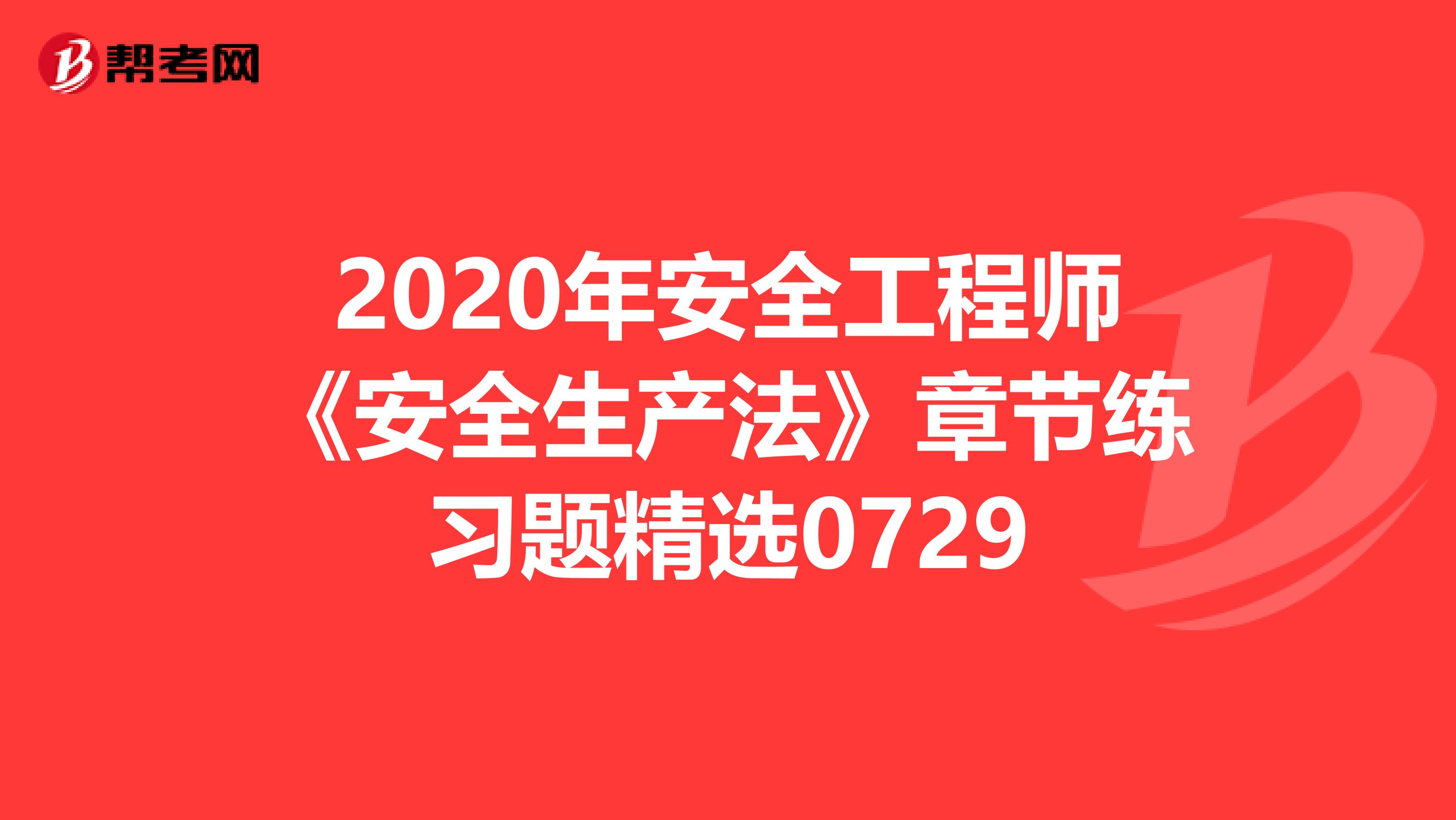 2020年安全工程师《安全生产法》章节练习题精选0729