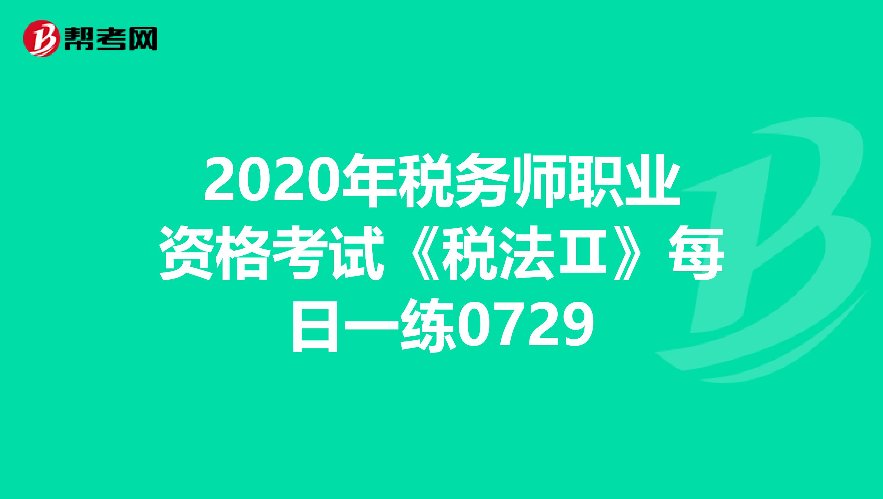 2020年稅務(wù)師職業(yè)資格考試《稅法Ⅱ》每日一練0729