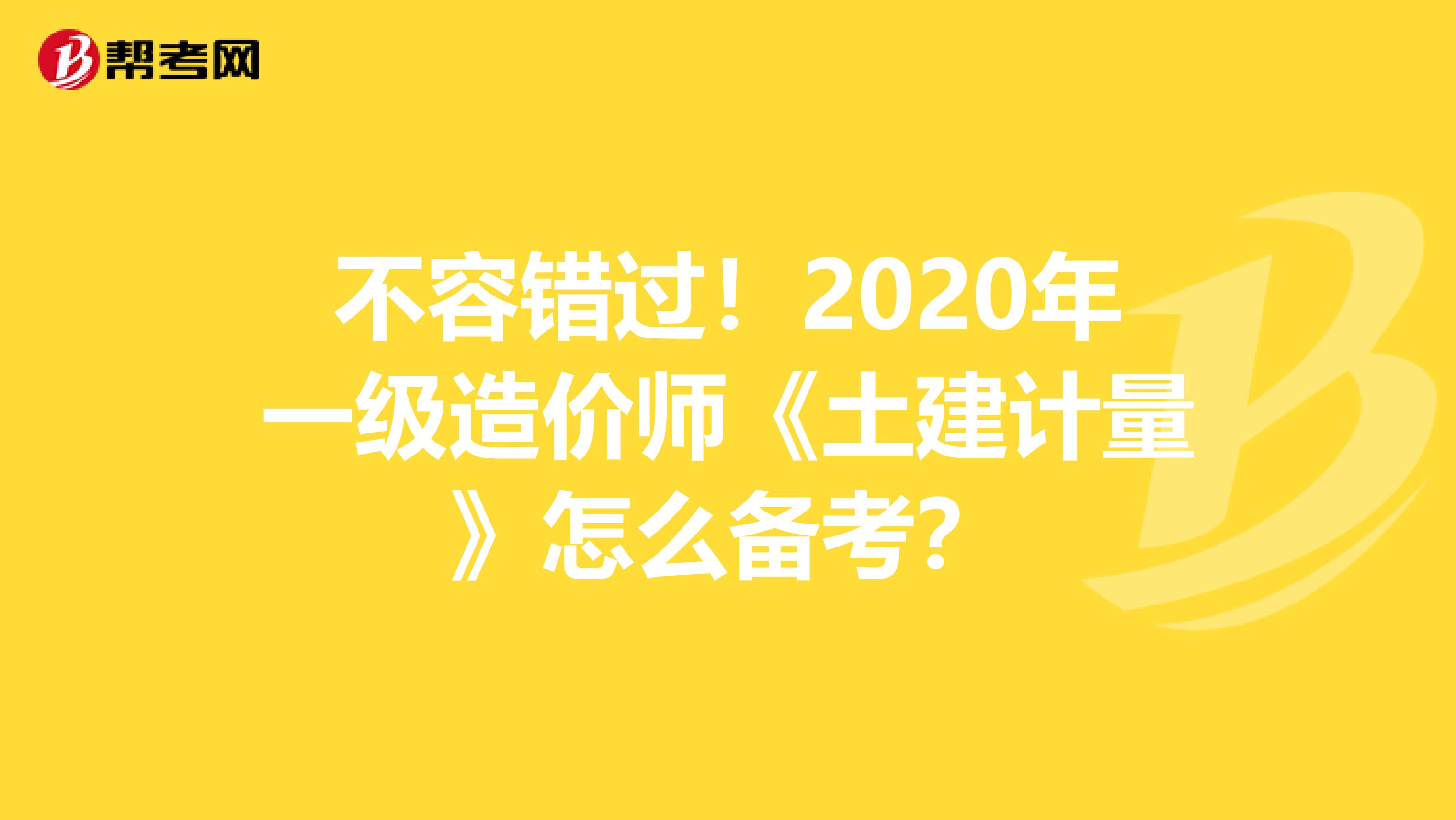 不容错过！2020年一级造价师《土建计量》怎么备考？