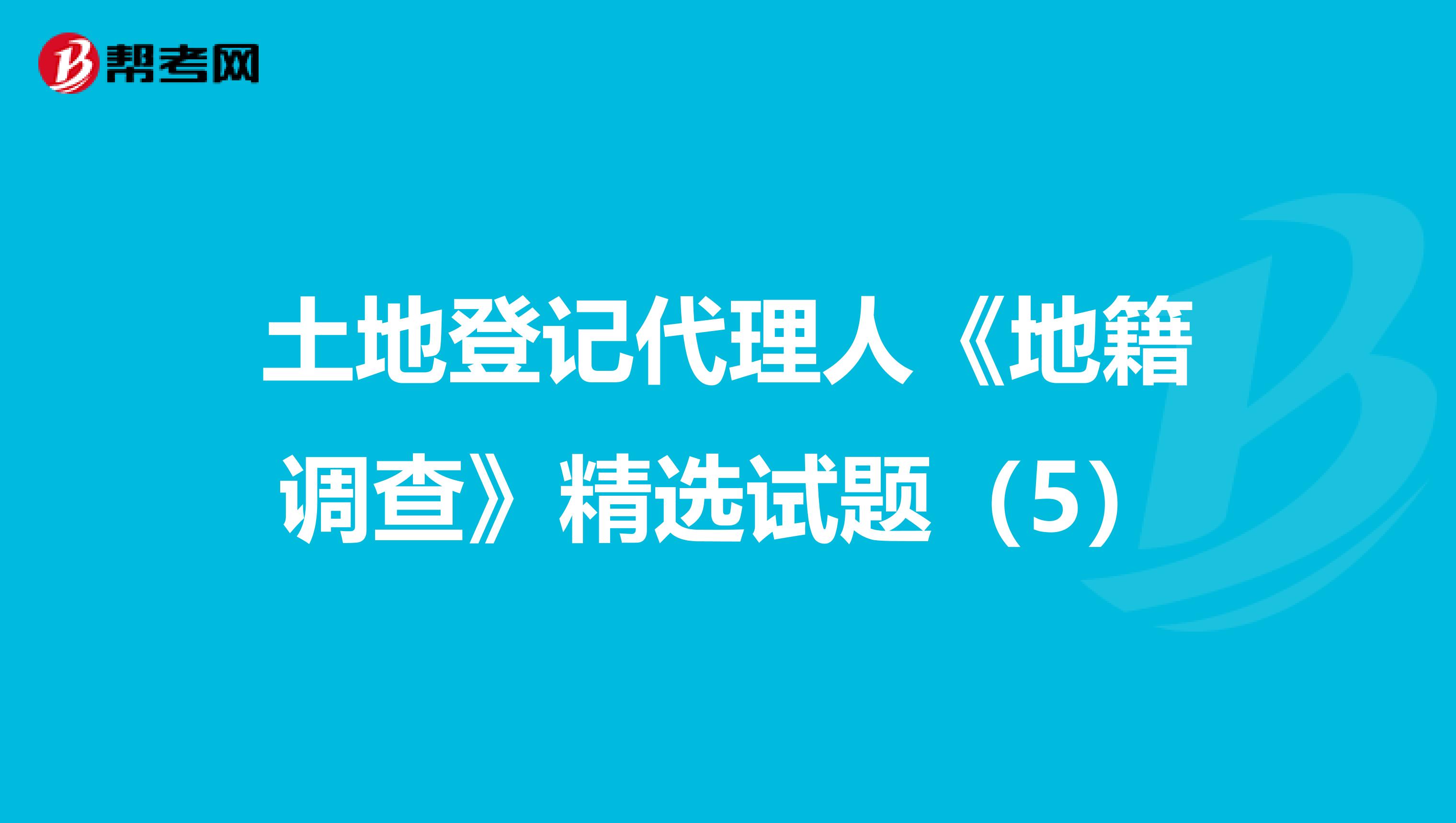 土地登记代理人《地籍调查》精选试题（5）