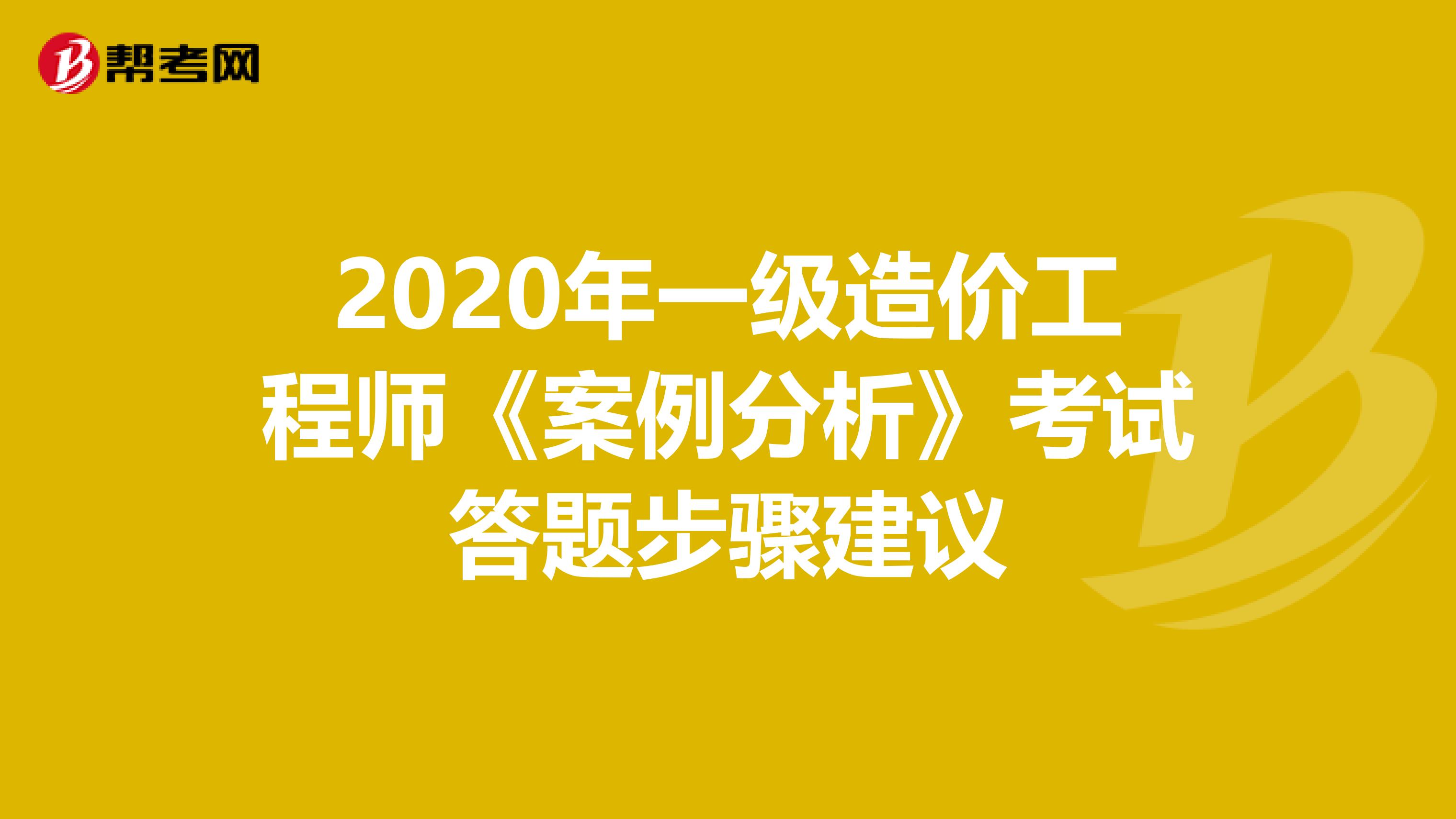 2020年一级造价工程师《案例分析》考试答题步骤建议