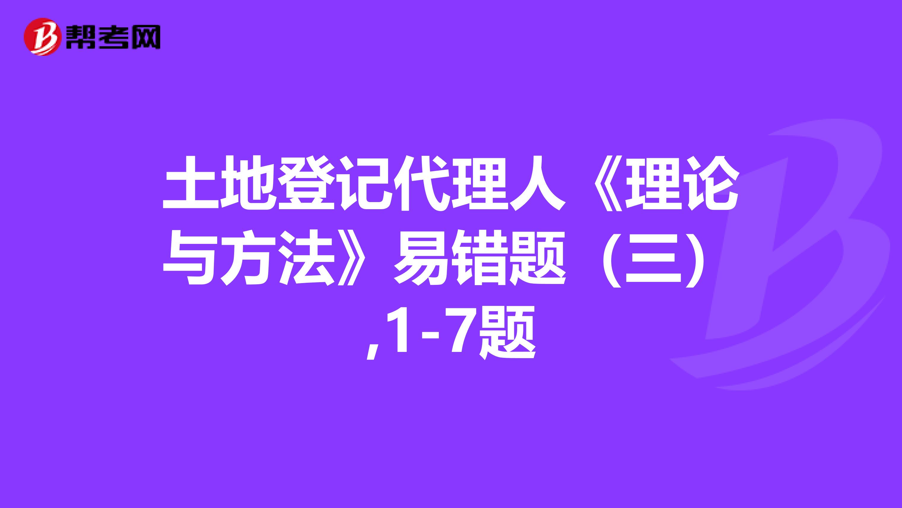 土地登记代理人《理论与方法》易错题（三）,1-7题