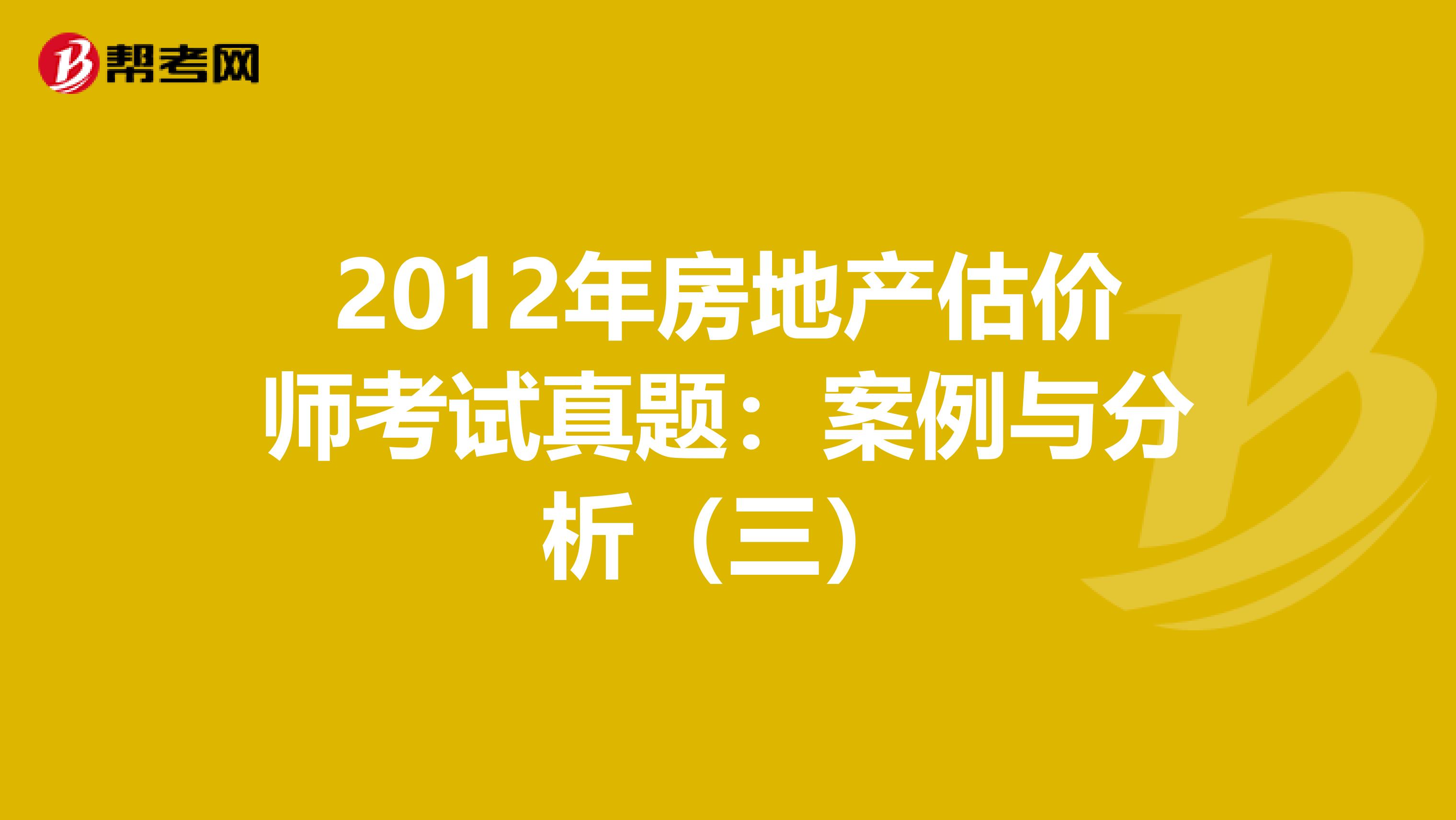 2012年房地产估价师考试真题：案例与分析（三）