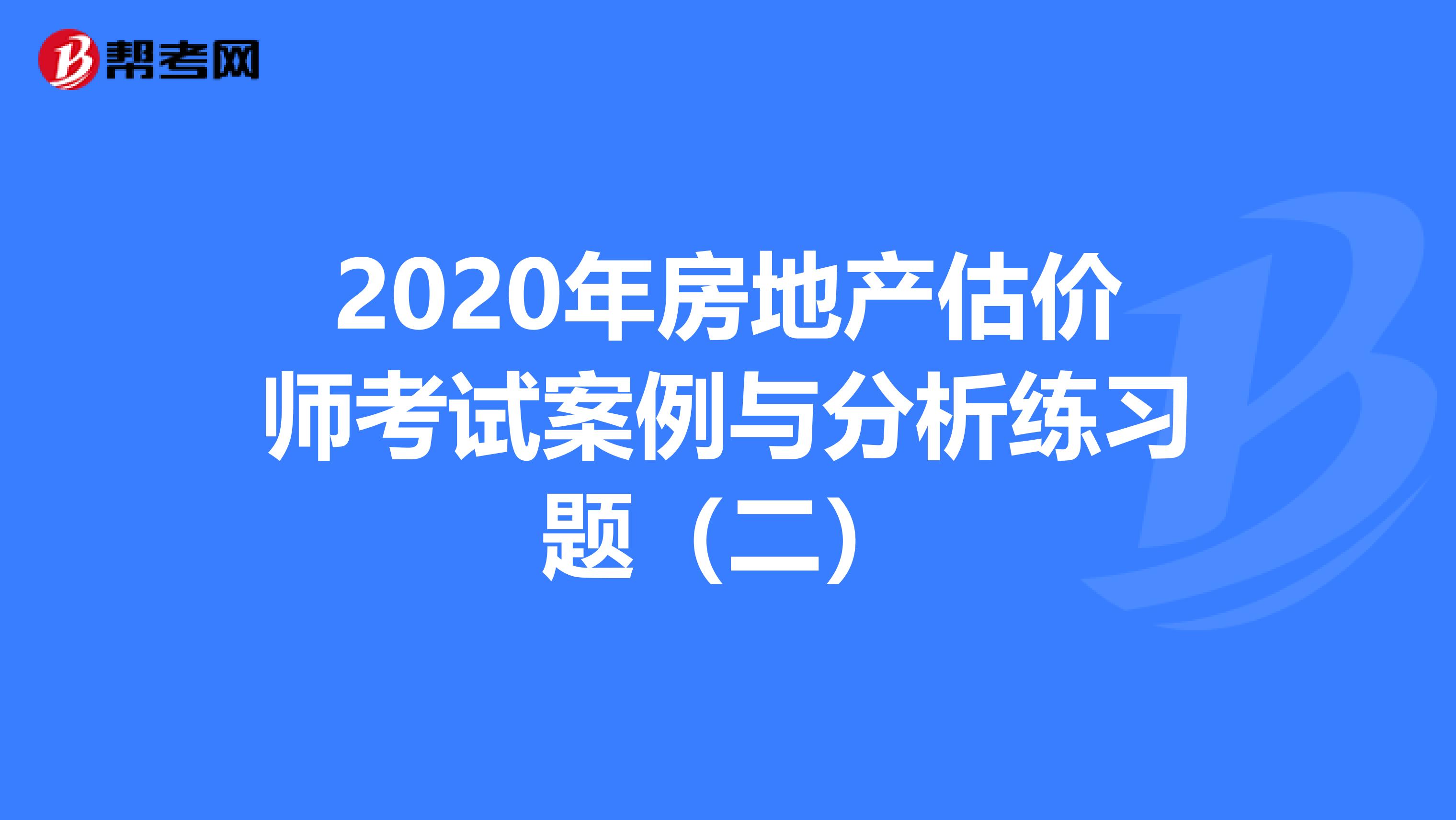 2020年房地产估价师考试案例与分析练习题（二）