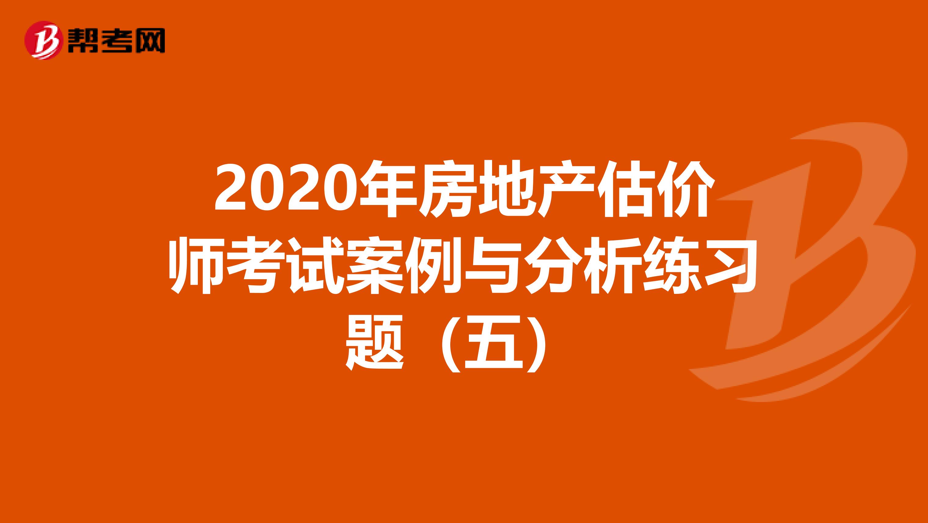 2020年房地产估价师考试案例与分析练习题（五）