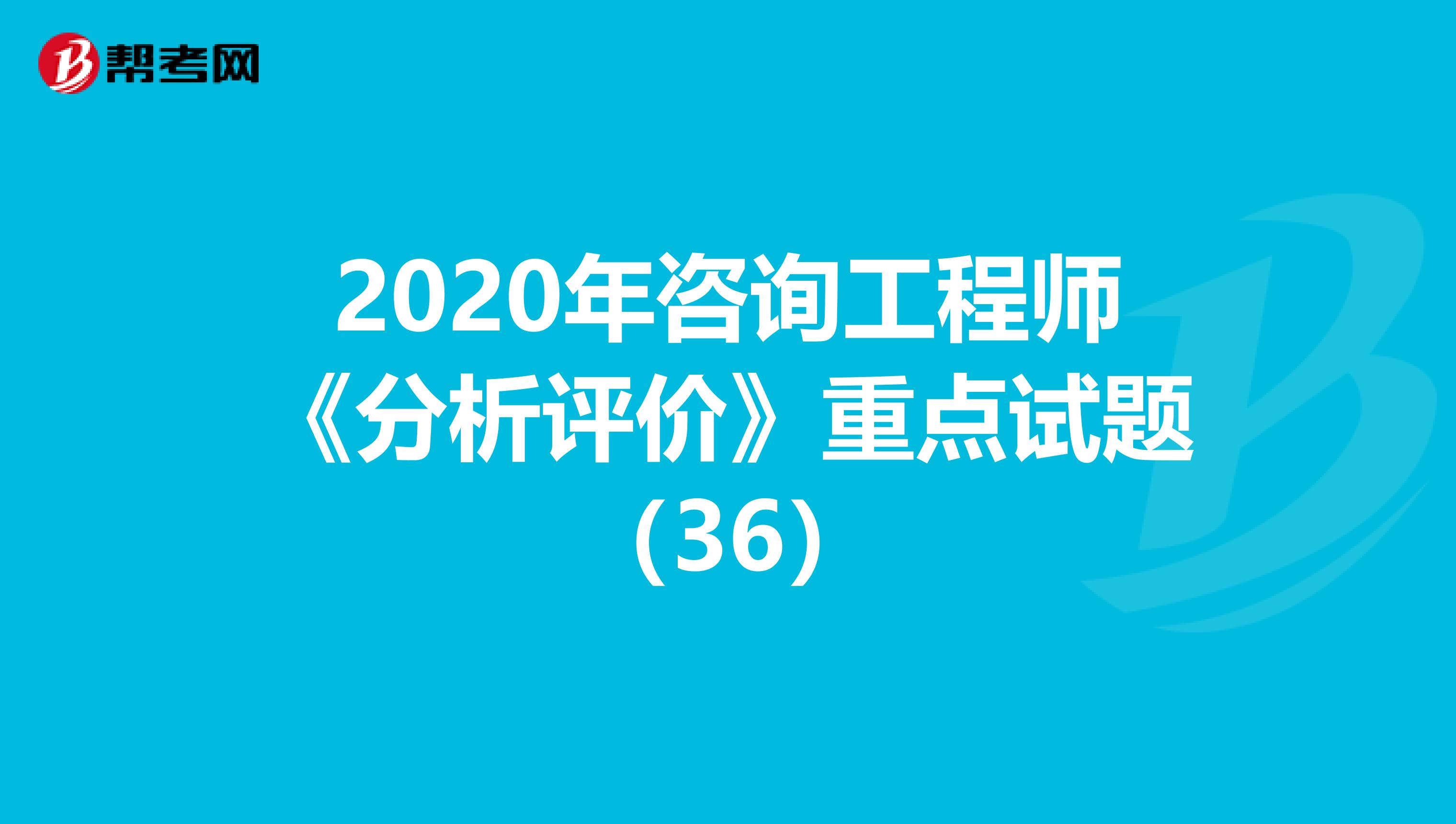 2020年咨询工程师《分析评价》重点试题（36）