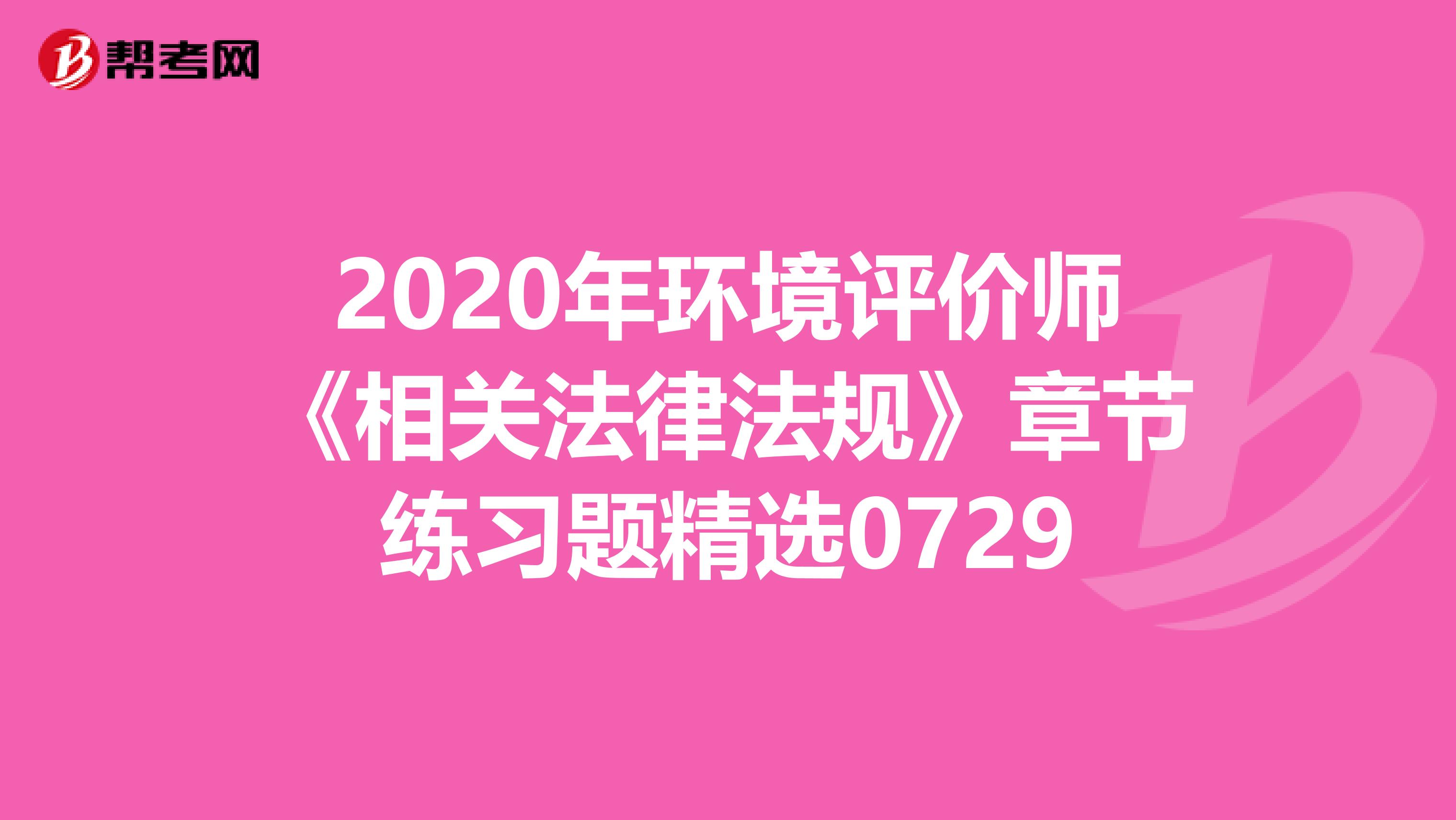 2020年环境评价师《相关法律法规》章节练习题精选0729
