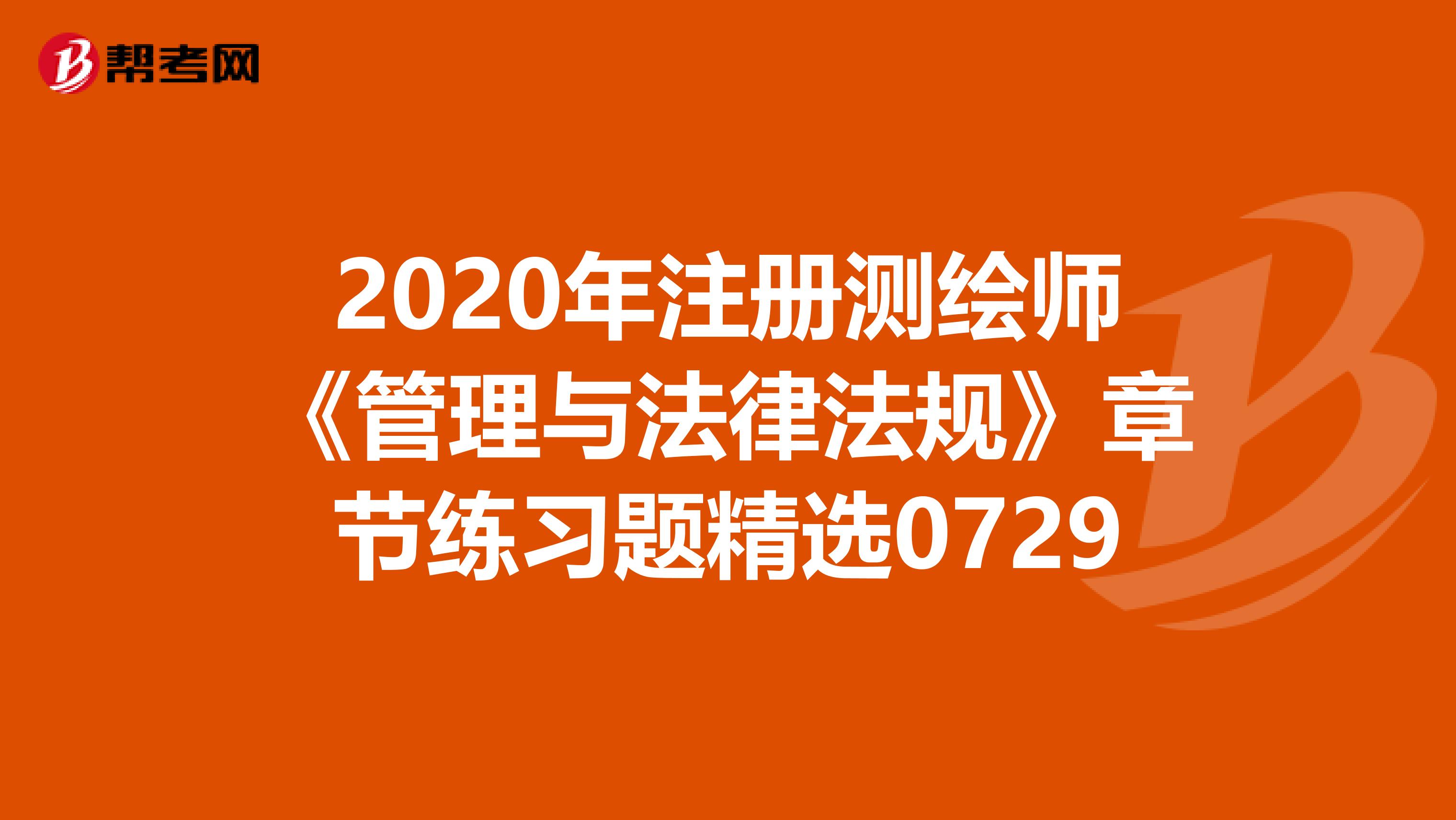 2020年注册测绘师《管理与法律法规》章节练习题精选0729