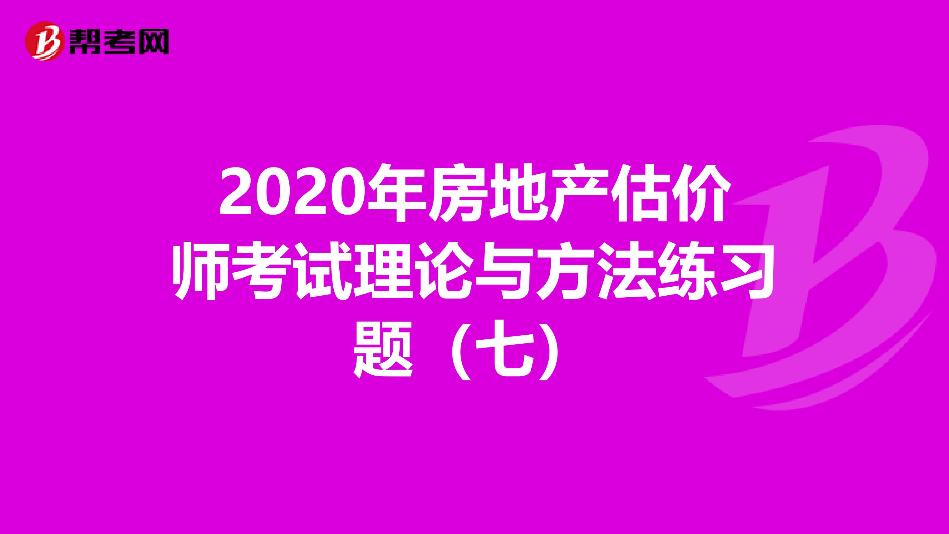 2020年房地产估价师考试理论与方法练习题（七）