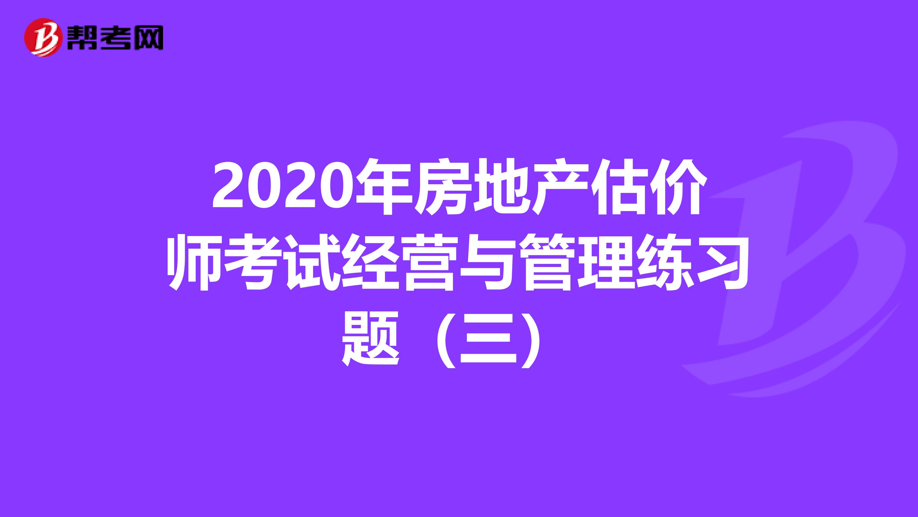 2020年房地产估价师考试经营与管理练习题（三）
