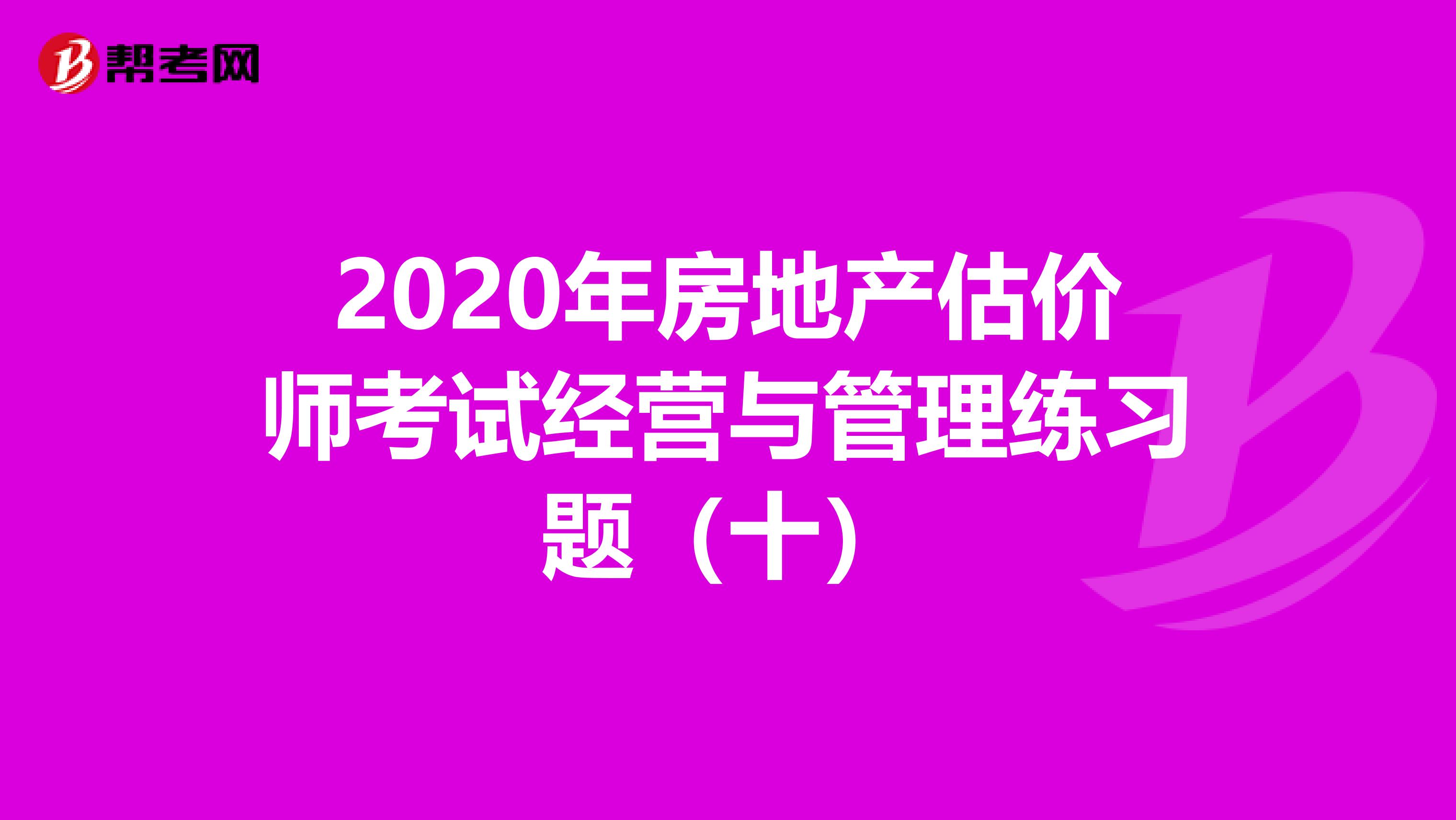 2020年房地产估价师考试经营与管理练习题（十）