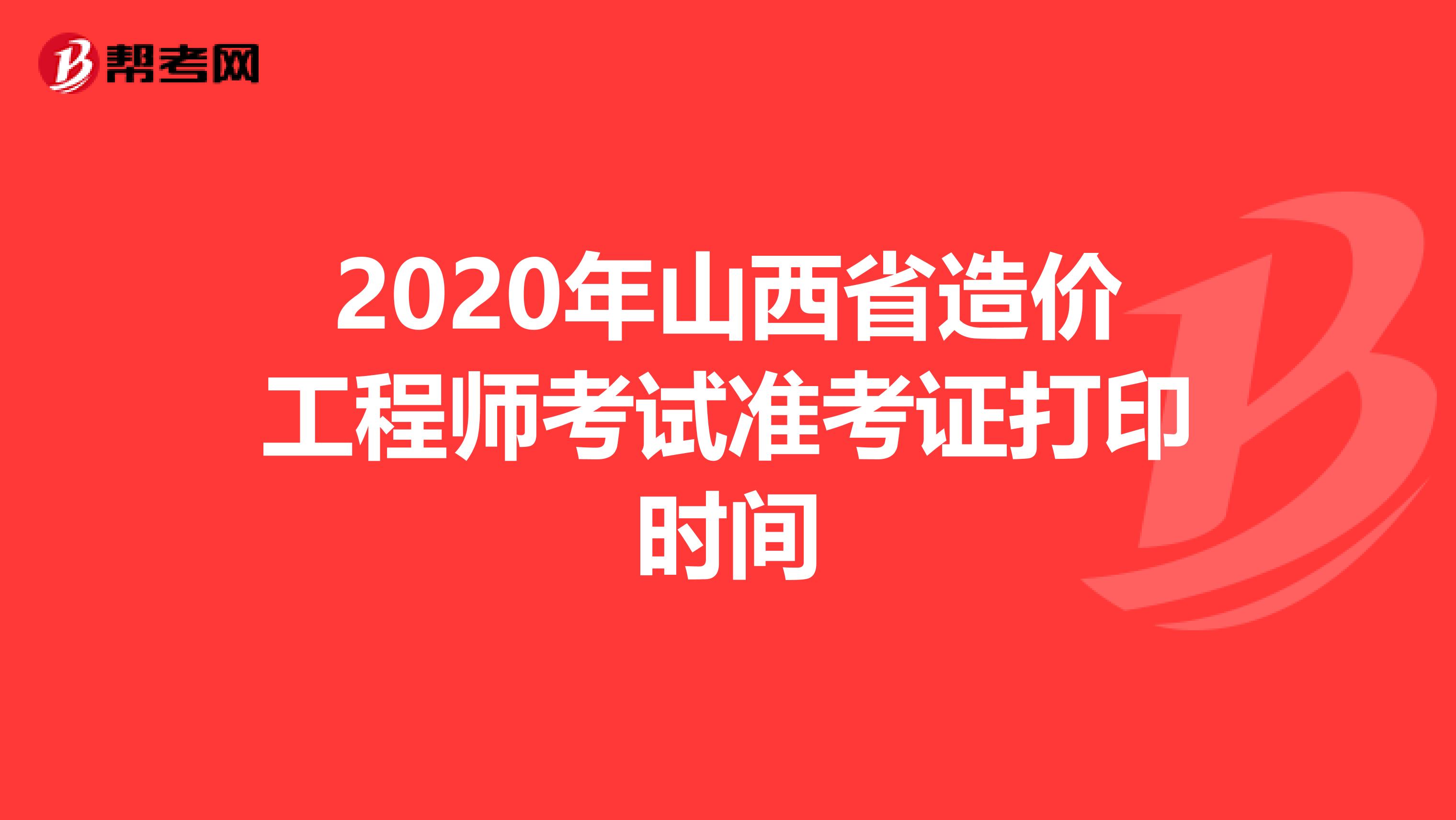 2020年山西省造价工程师考试准考证打印时间