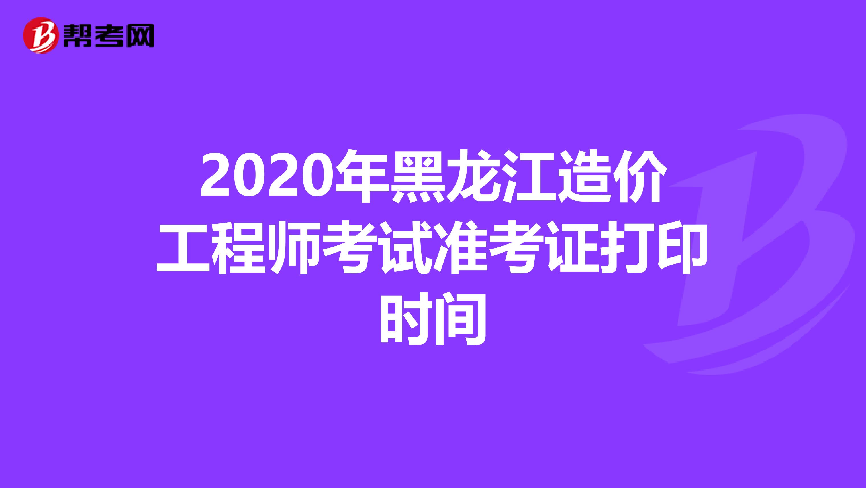 2020年黑龙江造价工程师考试准考证打印时间