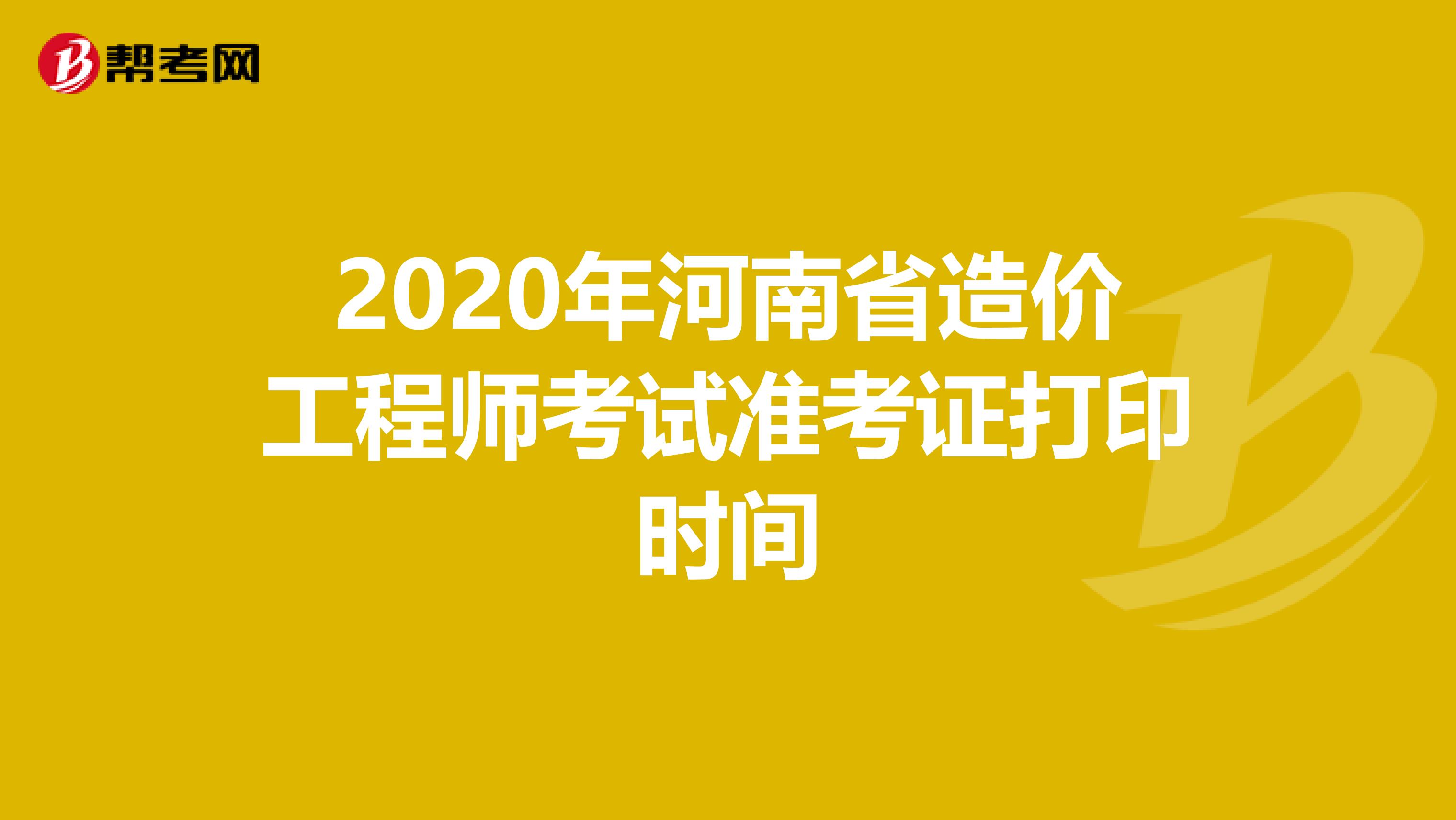 2020年河南省造价工程师考试准考证打印时间