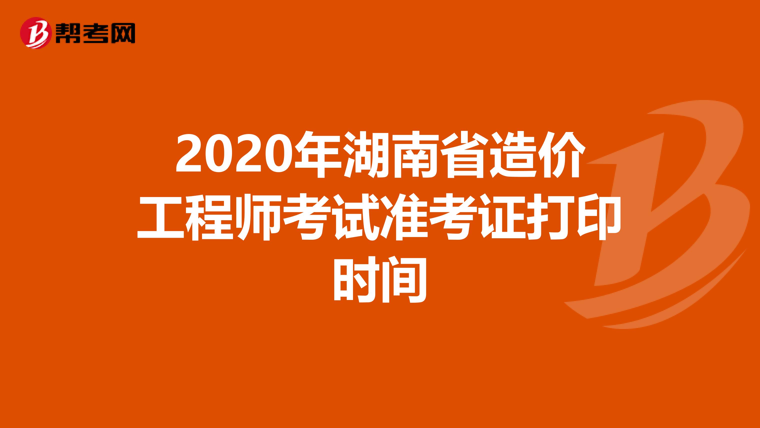 2020年湖南省造价工程师考试准考证打印时间