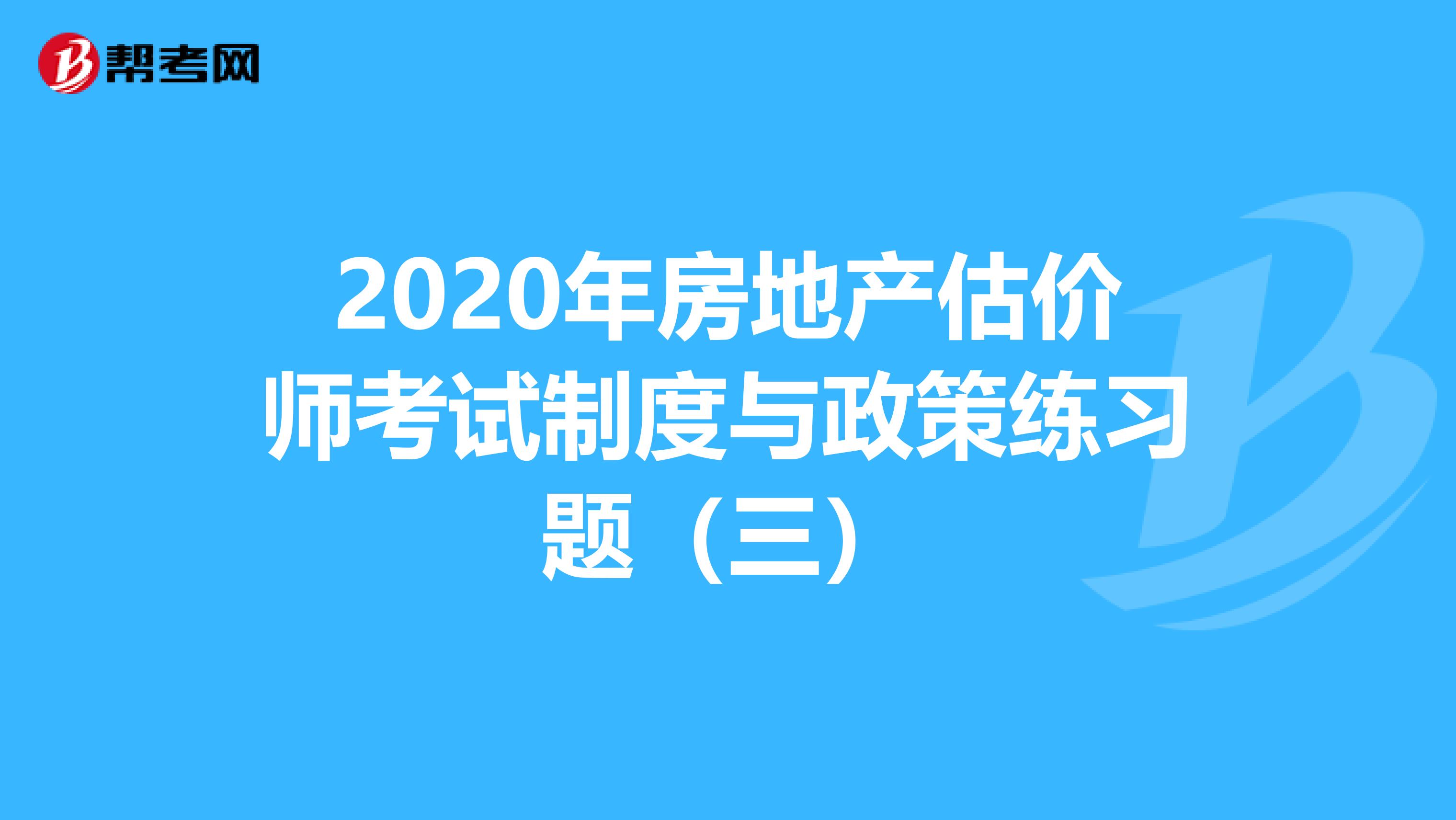 2020年房地产估价师考试制度与政策练习题（三）