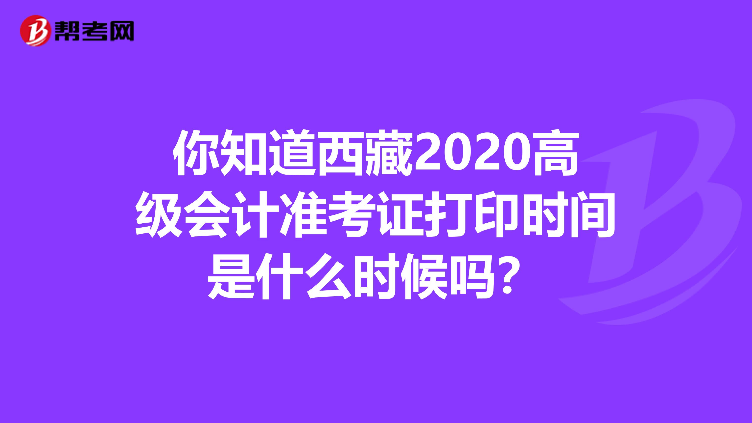 你知道西藏2020高级会计准考证打印时间是什么时候吗？