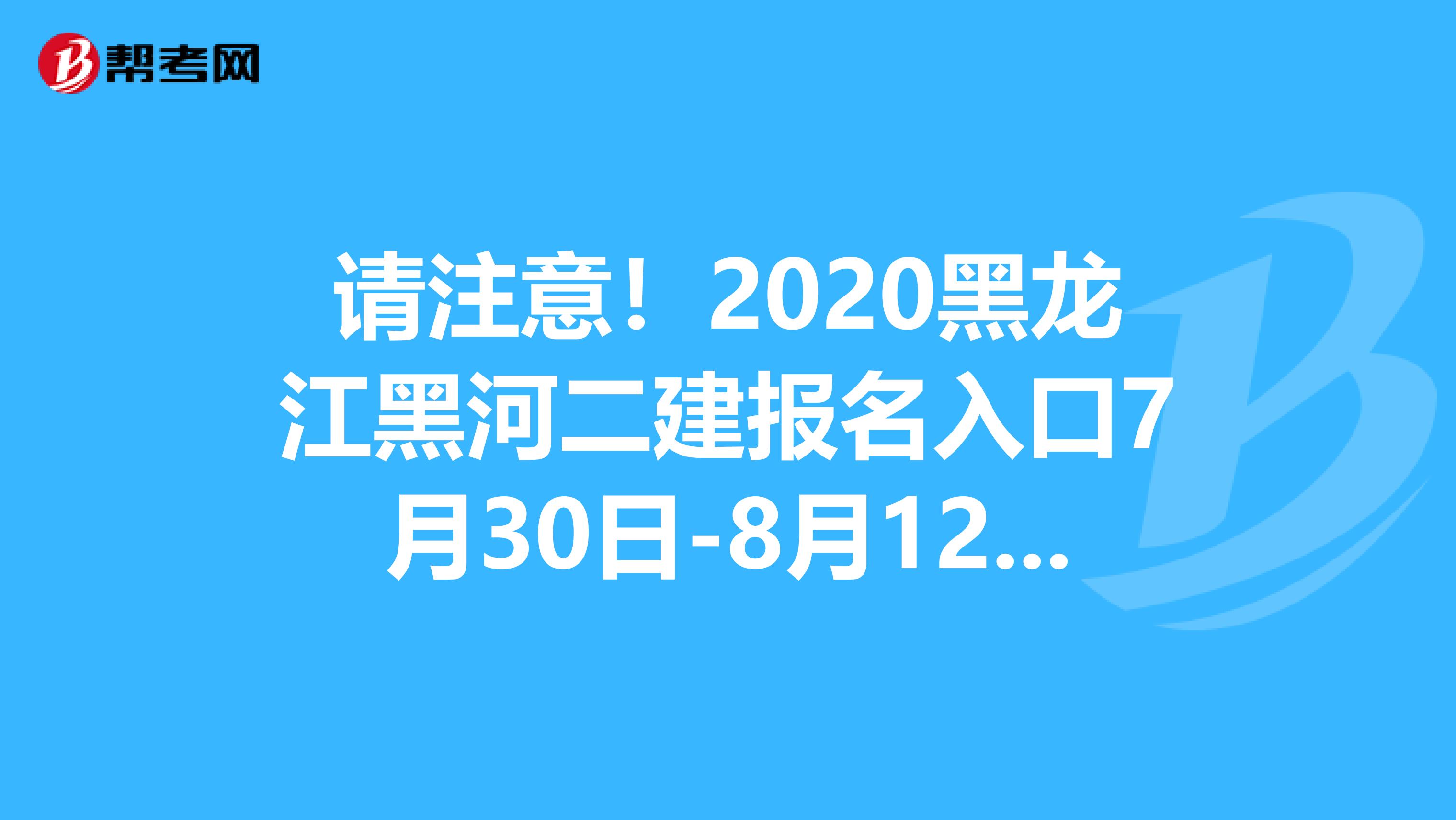 请注意！2020黑龙江黑河二建报名入口7月30日-8月12日开通