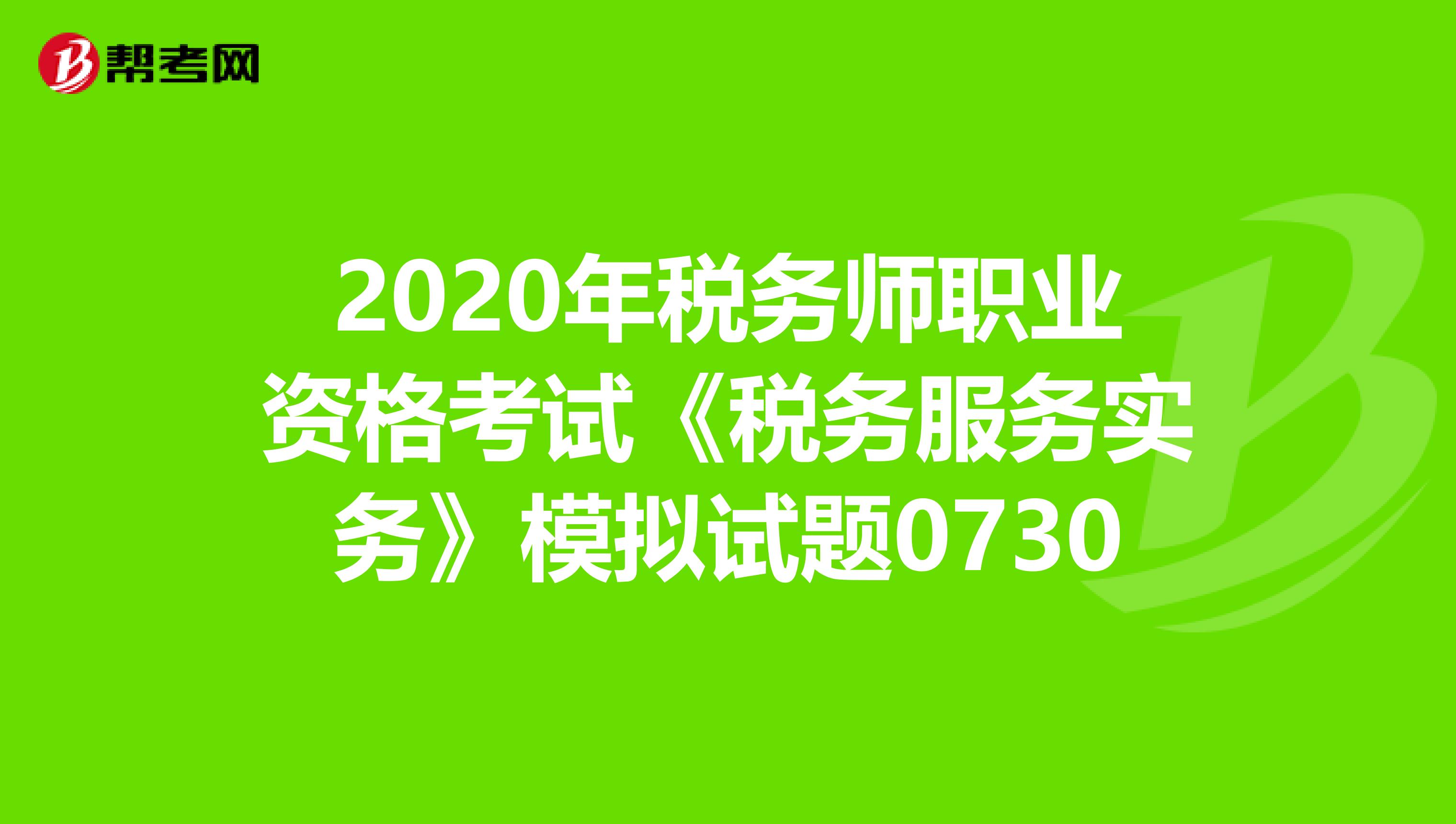 2020年稅務(wù)師職業(yè)資格考試《稅務(wù)服務(wù)實(shí)務(wù)》模擬試題0730